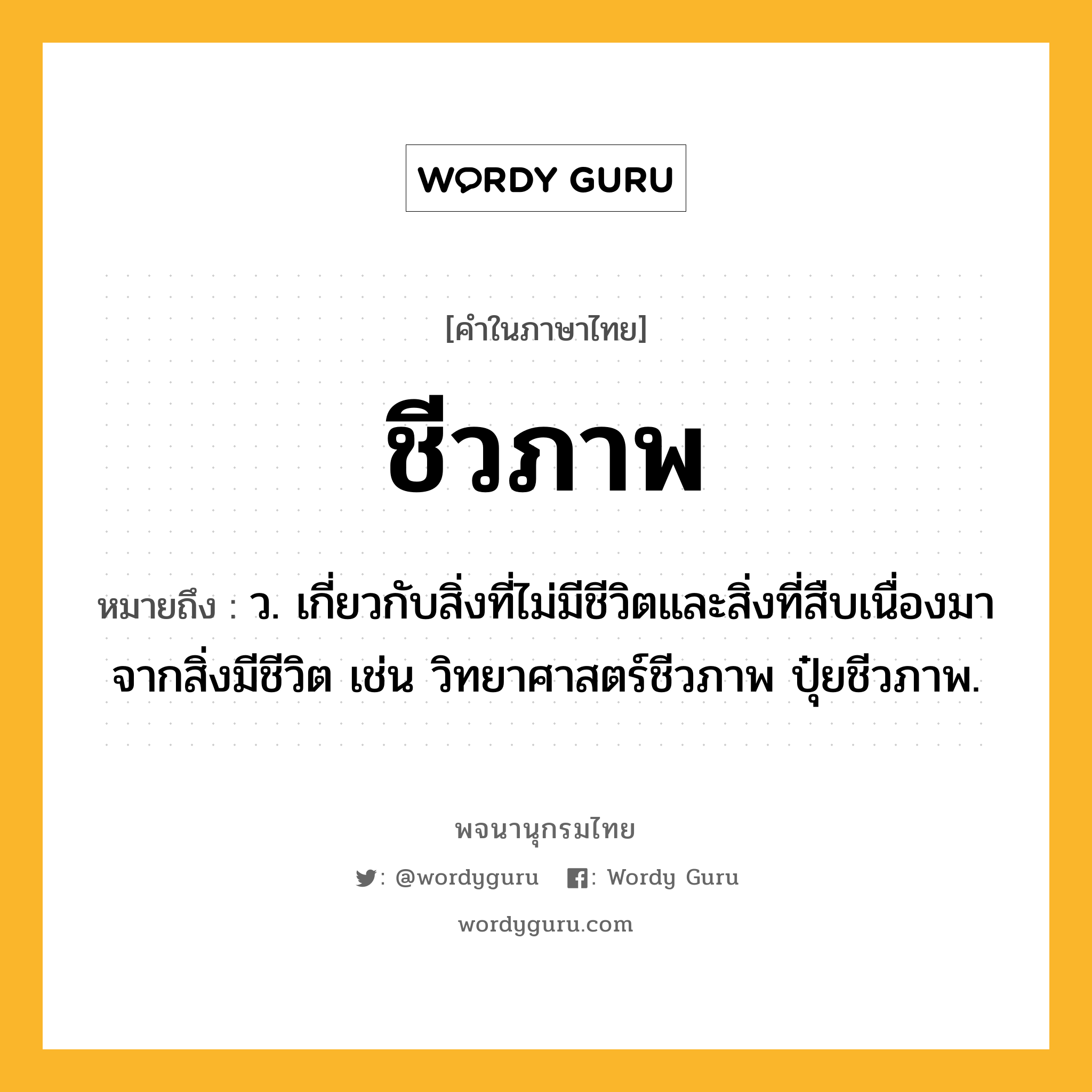 ชีวภาพ ความหมาย หมายถึงอะไร?, คำในภาษาไทย ชีวภาพ หมายถึง ว. เกี่ยวกับสิ่งที่ไม่มีชีวิตและสิ่งที่สืบเนื่องมาจากสิ่งมีชีวิต เช่น วิทยาศาสตร์ชีวภาพ ปุ๋ยชีวภาพ.