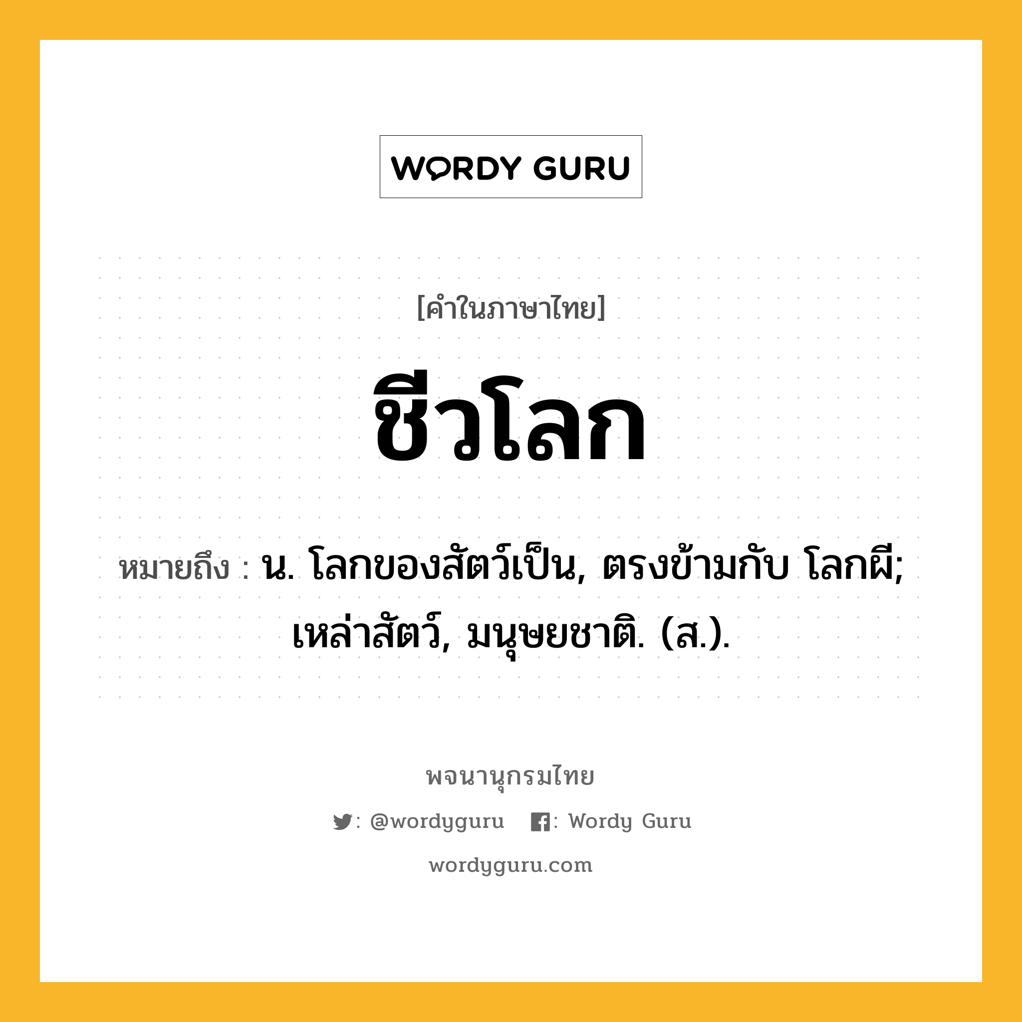 ชีวโลก ความหมาย หมายถึงอะไร?, คำในภาษาไทย ชีวโลก หมายถึง น. โลกของสัตว์เป็น, ตรงข้ามกับ โลกผี; เหล่าสัตว์, มนุษยชาติ. (ส.).