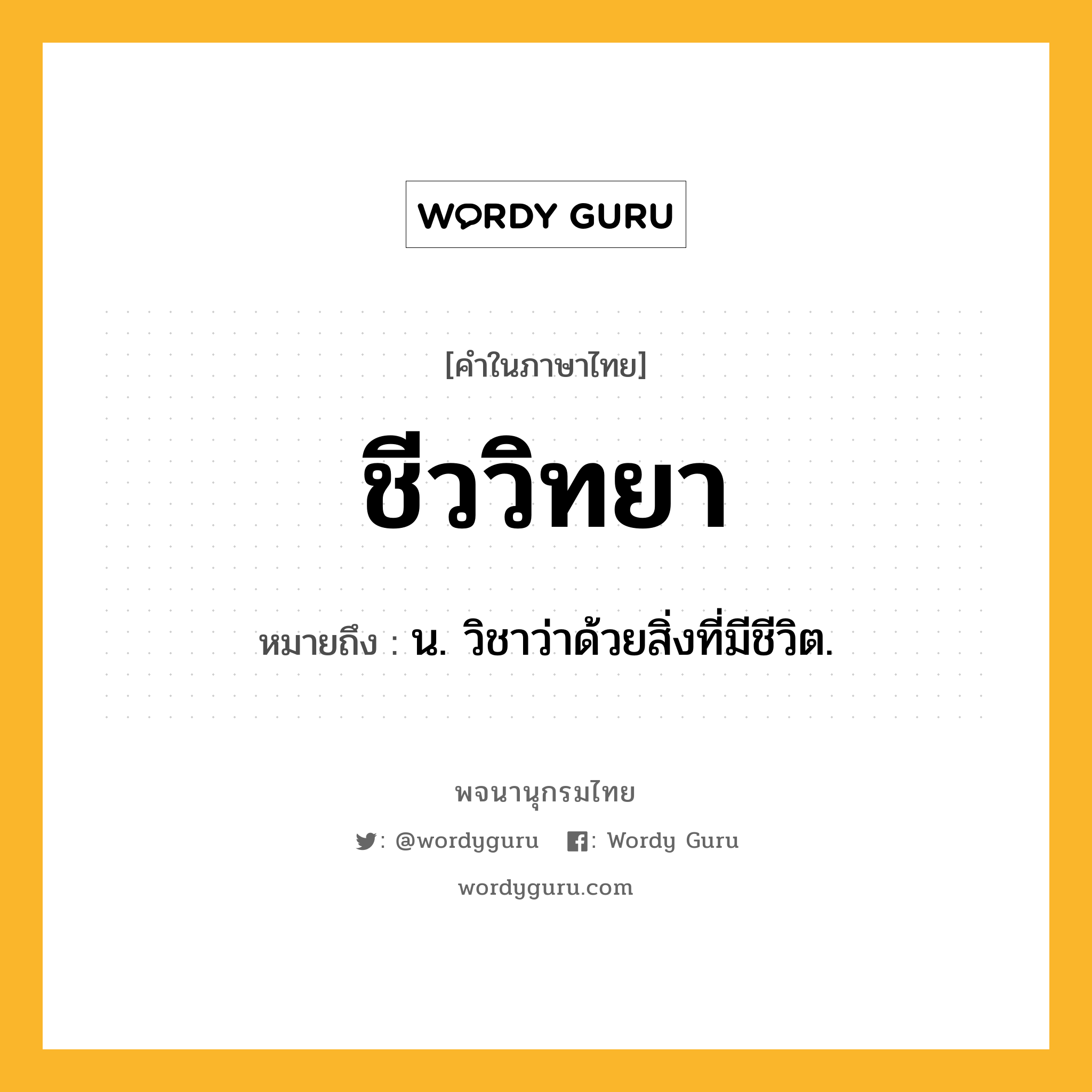 ชีววิทยา ความหมาย หมายถึงอะไร?, คำในภาษาไทย ชีววิทยา หมายถึง น. วิชาว่าด้วยสิ่งที่มีชีวิต.