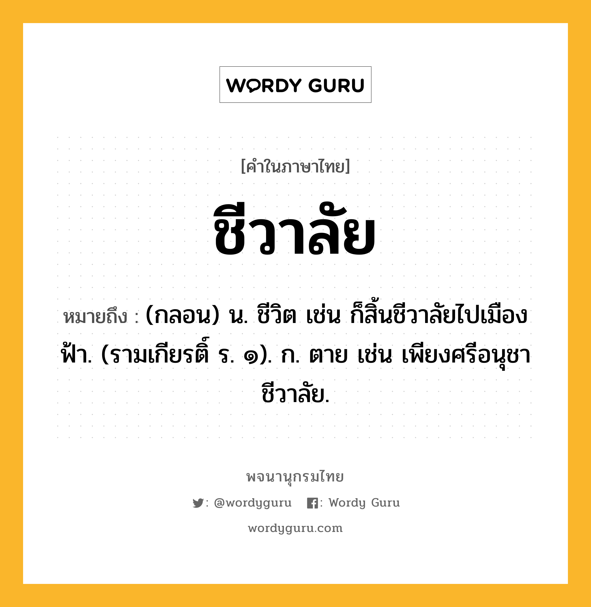 ชีวาลัย ความหมาย หมายถึงอะไร?, คำในภาษาไทย ชีวาลัย หมายถึง (กลอน) น. ชีวิต เช่น ก็สิ้นชีวาลัยไปเมืองฟ้า. (รามเกียรติ์ ร. ๑). ก. ตาย เช่น เพียงศรีอนุชาชีวาลัย.