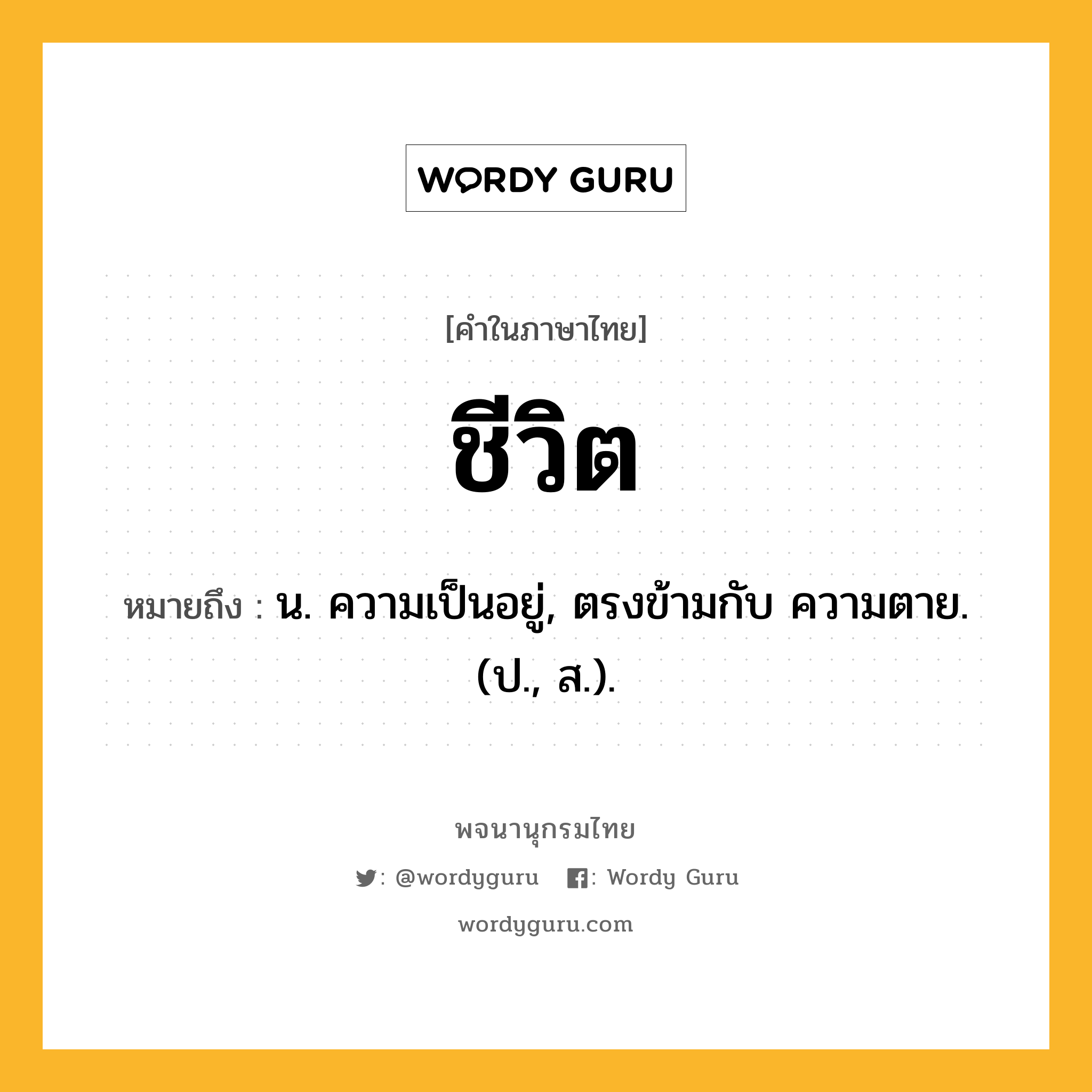 ชีวิต ความหมาย หมายถึงอะไร?, คำในภาษาไทย ชีวิต หมายถึง น. ความเป็นอยู่, ตรงข้ามกับ ความตาย. (ป., ส.).