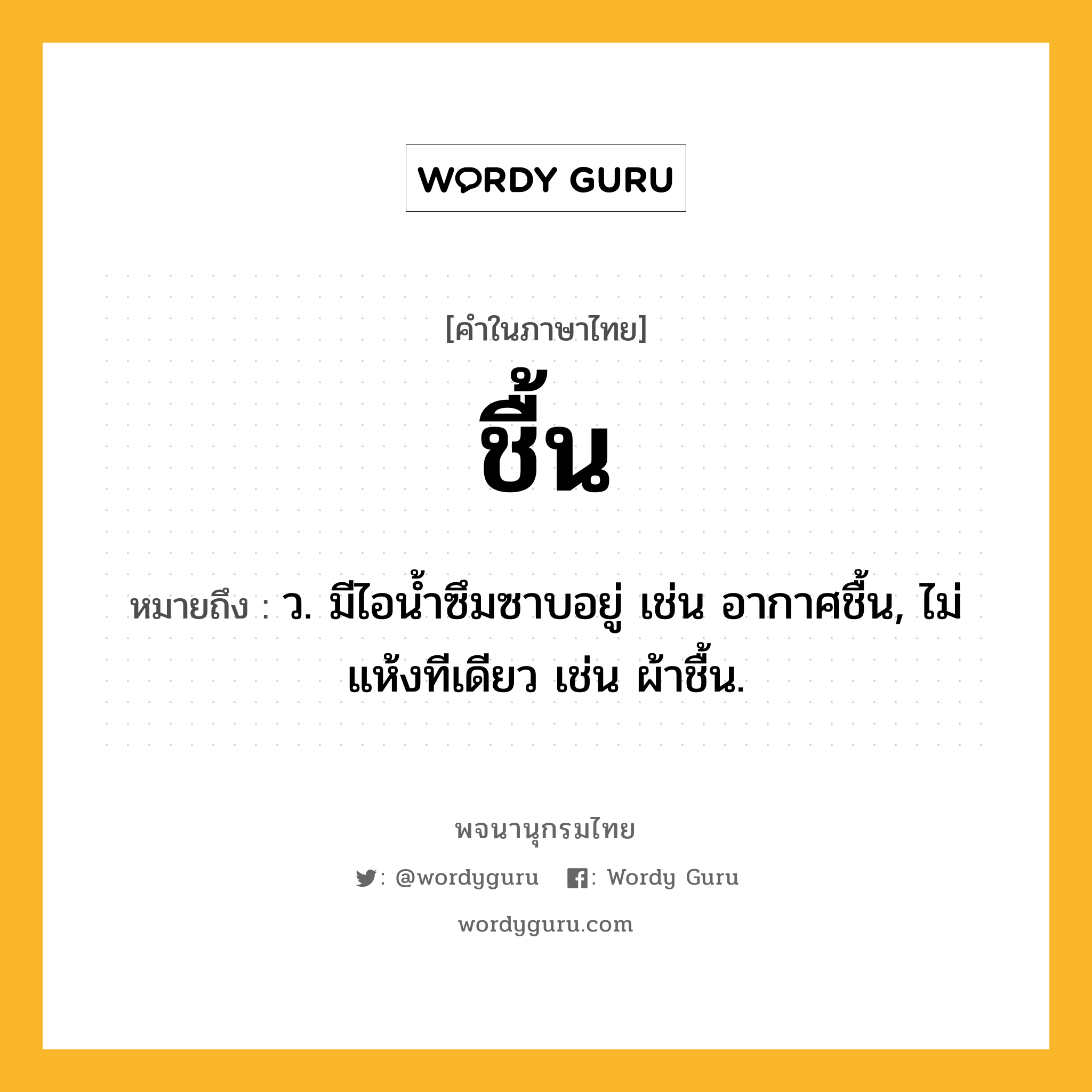 ชื้น ความหมาย หมายถึงอะไร?, คำในภาษาไทย ชื้น หมายถึง ว. มีไอนํ้าซึมซาบอยู่ เช่น อากาศชื้น, ไม่แห้งทีเดียว เช่น ผ้าชื้น.