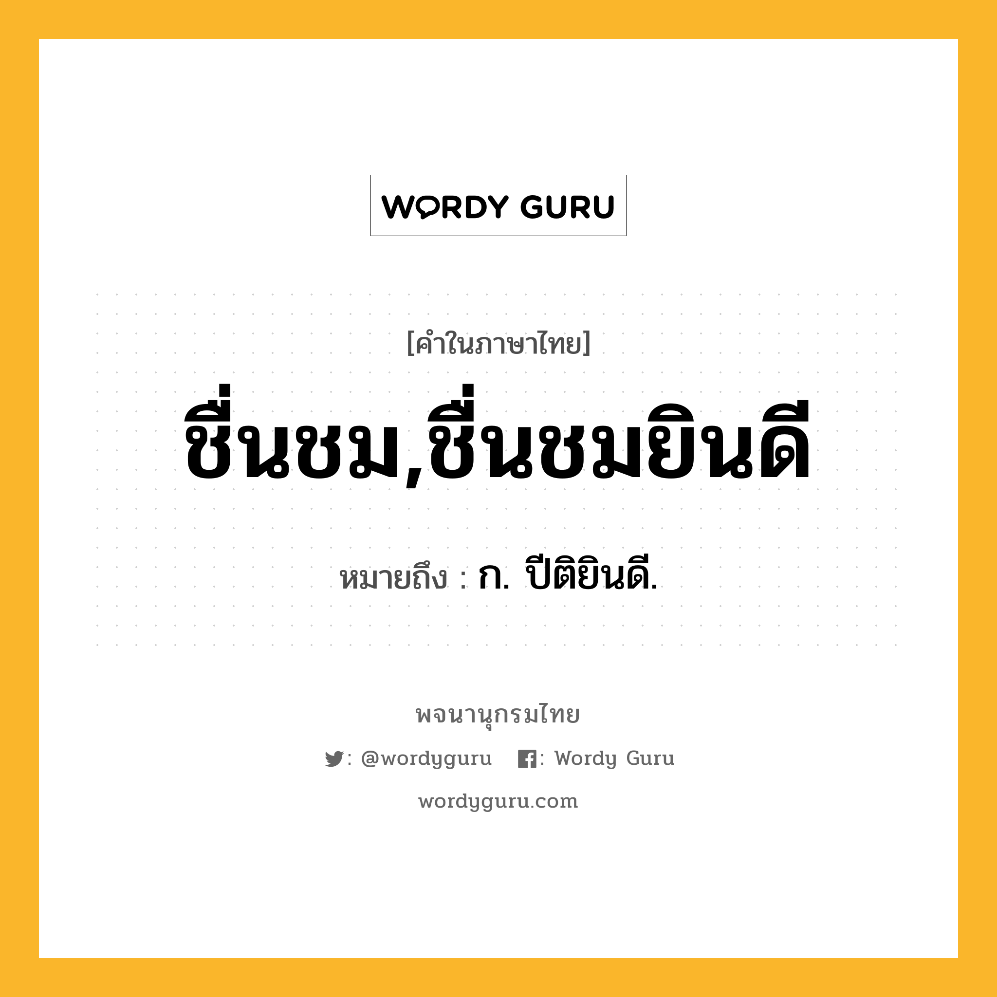 ชื่นชม,ชื่นชมยินดี ความหมาย หมายถึงอะไร?, คำในภาษาไทย ชื่นชม,ชื่นชมยินดี หมายถึง ก. ปีติยินดี.