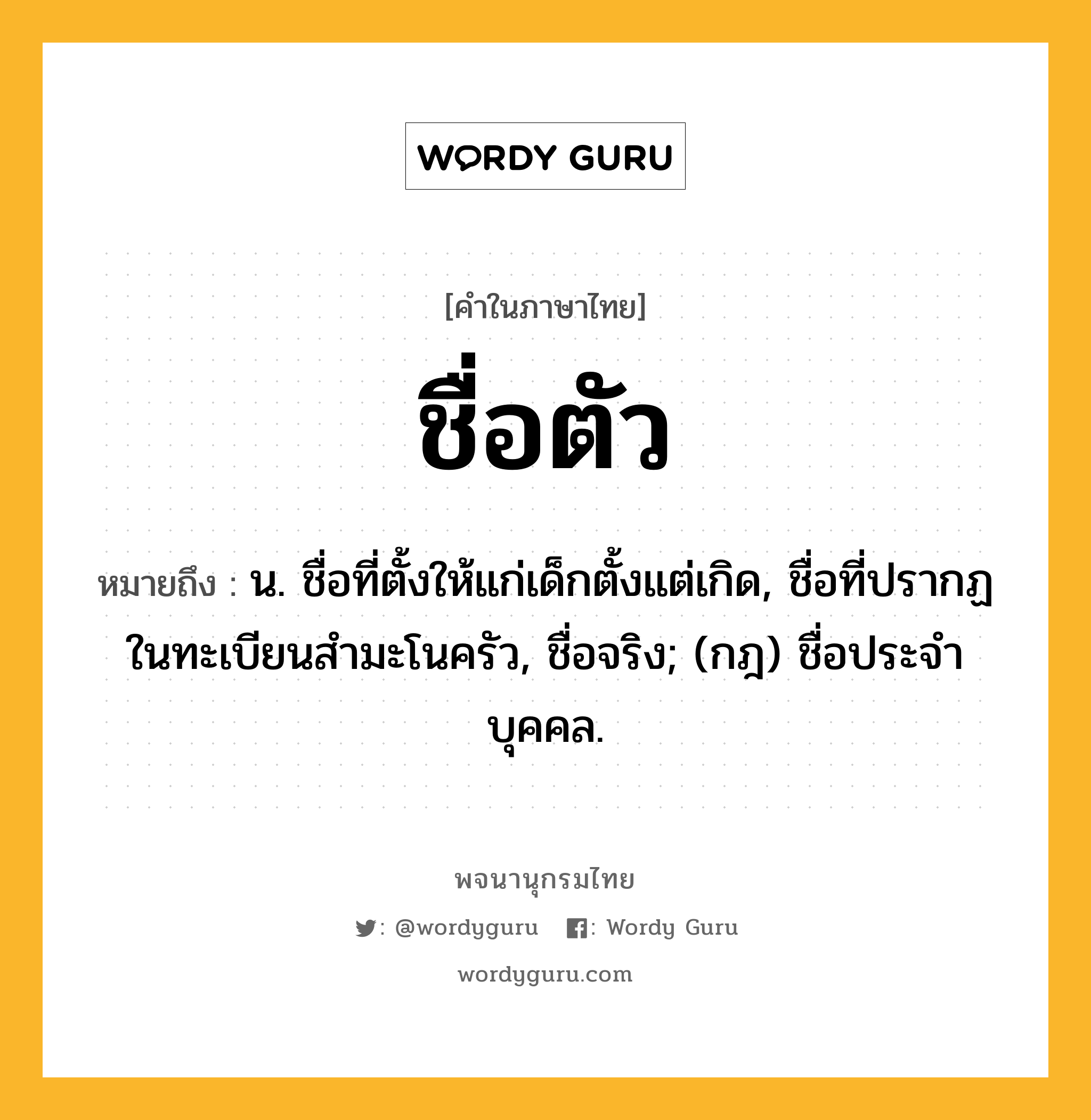 ชื่อตัว ความหมาย หมายถึงอะไร?, คำในภาษาไทย ชื่อตัว หมายถึง น. ชื่อที่ตั้งให้แก่เด็กตั้งแต่เกิด, ชื่อที่ปรากฏในทะเบียนสํามะโนครัว, ชื่อจริง; (กฎ) ชื่อประจําบุคคล.