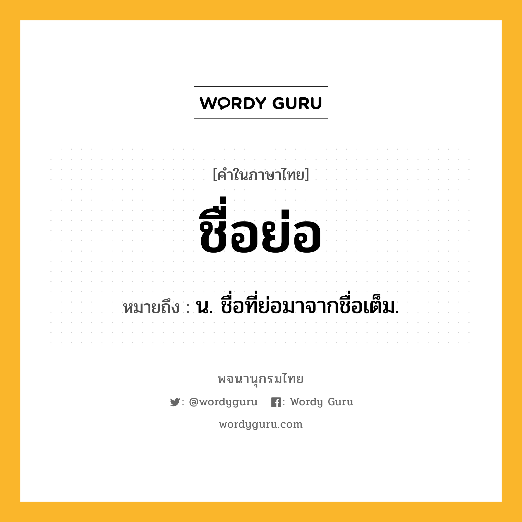 ชื่อย่อ ความหมาย หมายถึงอะไร?, คำในภาษาไทย ชื่อย่อ หมายถึง น. ชื่อที่ย่อมาจากชื่อเต็ม.