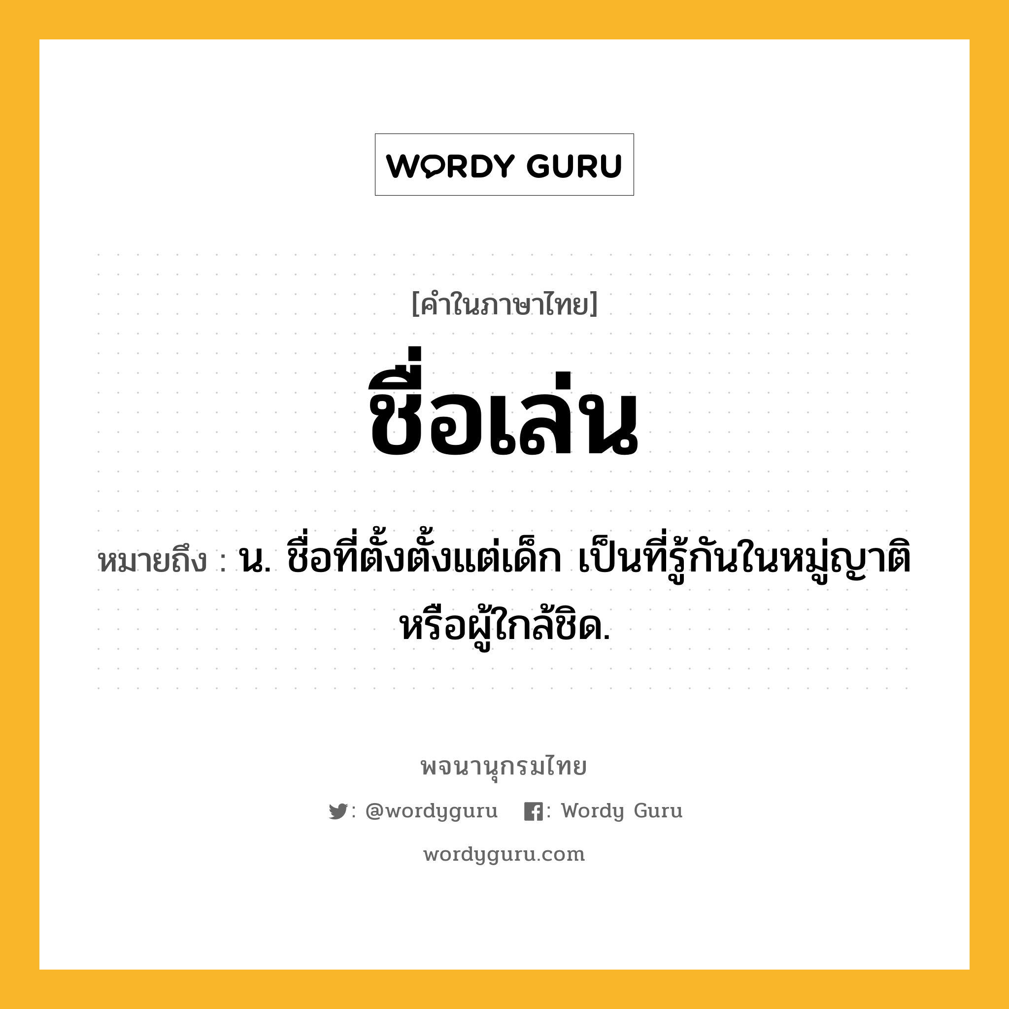 ชื่อเล่น ความหมาย หมายถึงอะไร?, คำในภาษาไทย ชื่อเล่น หมายถึง น. ชื่อที่ตั้งตั้งแต่เด็ก เป็นที่รู้กันในหมู่ญาติหรือผู้ใกล้ชิด.