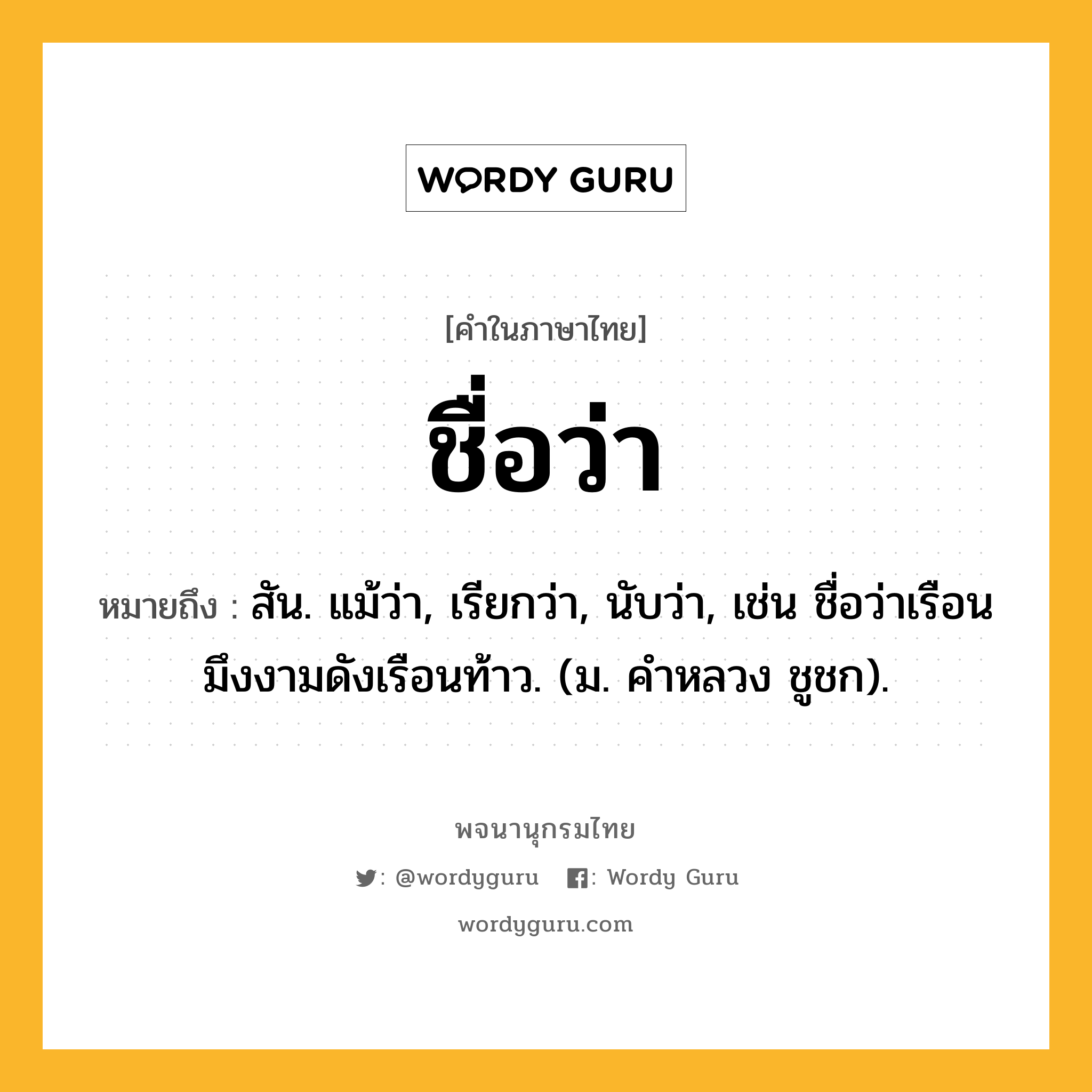 ชื่อว่า ความหมาย หมายถึงอะไร?, คำในภาษาไทย ชื่อว่า หมายถึง สัน. แม้ว่า, เรียกว่า, นับว่า, เช่น ชื่อว่าเรือนมึงงามดังเรือนท้าว. (ม. คําหลวง ชูชก).