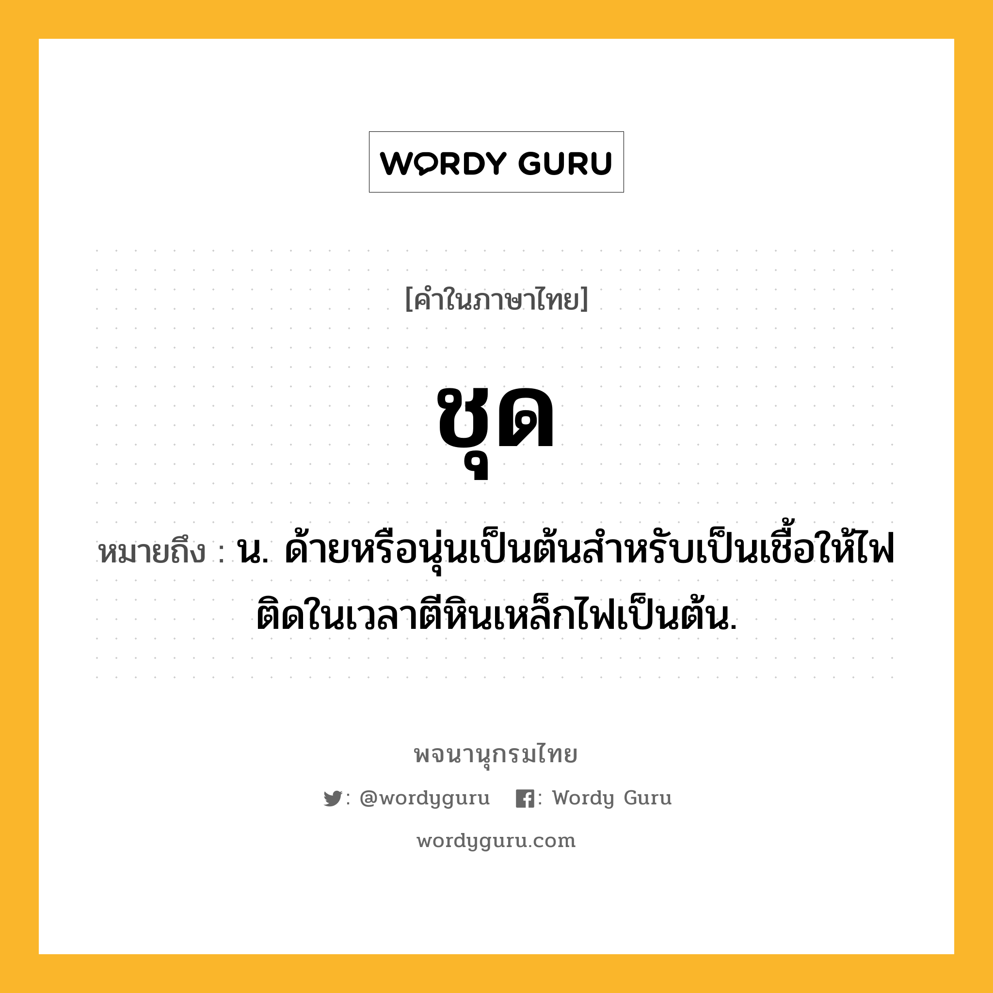 ชุด ความหมาย หมายถึงอะไร?, คำในภาษาไทย ชุด หมายถึง น. ด้ายหรือนุ่นเป็นต้นสําหรับเป็นเชื้อให้ไฟติดในเวลาตีหินเหล็กไฟเป็นต้น.