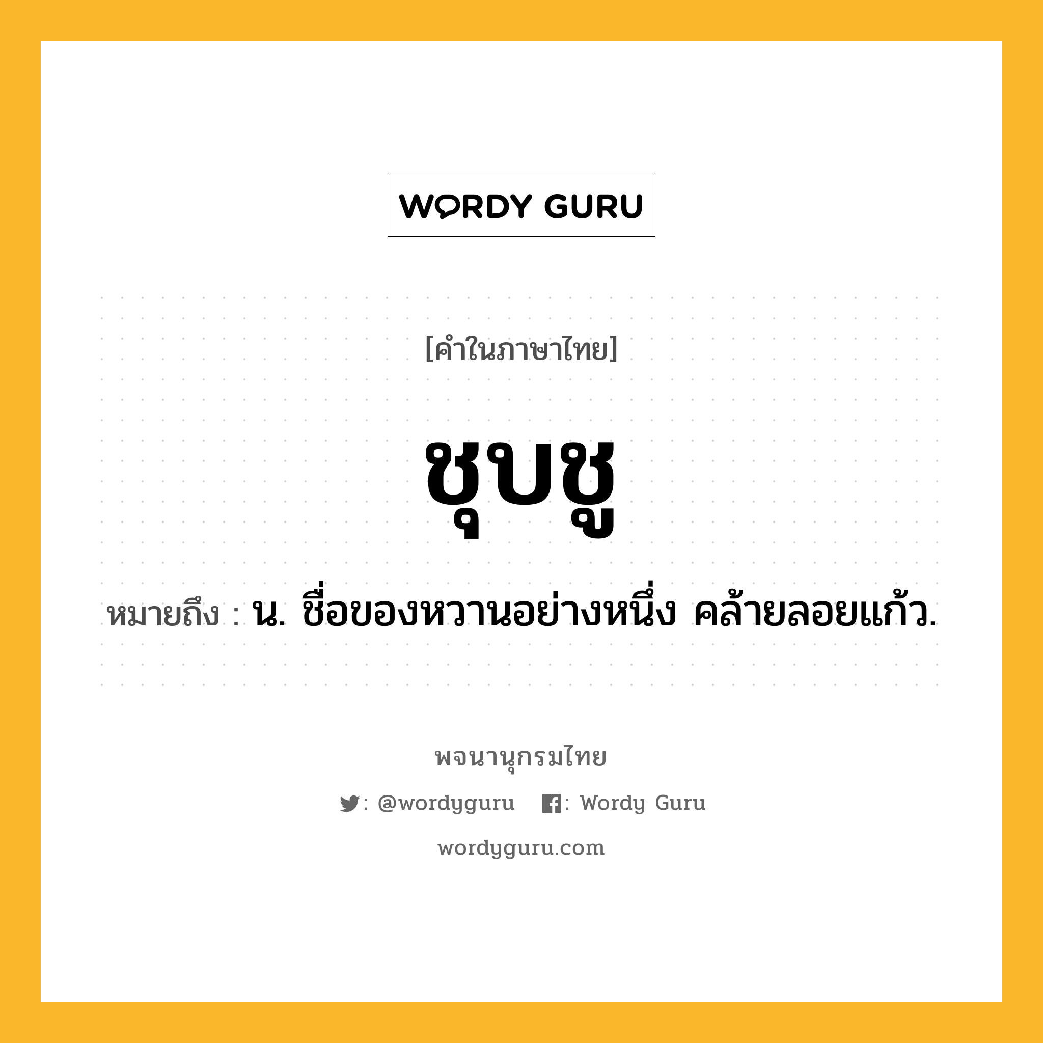 ชุบชู ความหมาย หมายถึงอะไร?, คำในภาษาไทย ชุบชู หมายถึง น. ชื่อของหวานอย่างหนึ่ง คล้ายลอยแก้ว.