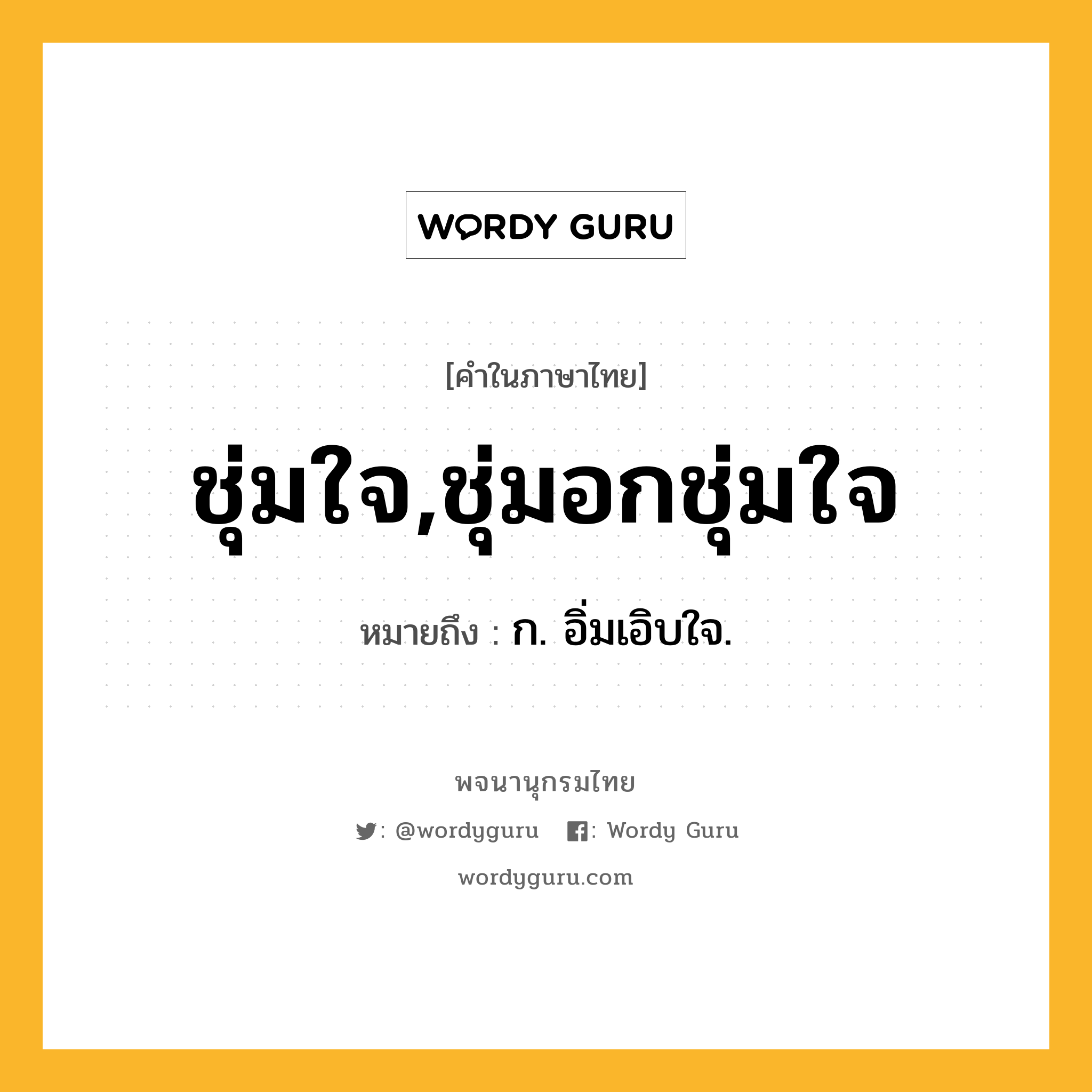 ชุ่มใจ,ชุ่มอกชุ่มใจ ความหมาย หมายถึงอะไร?, คำในภาษาไทย ชุ่มใจ,ชุ่มอกชุ่มใจ หมายถึง ก. อิ่มเอิบใจ.