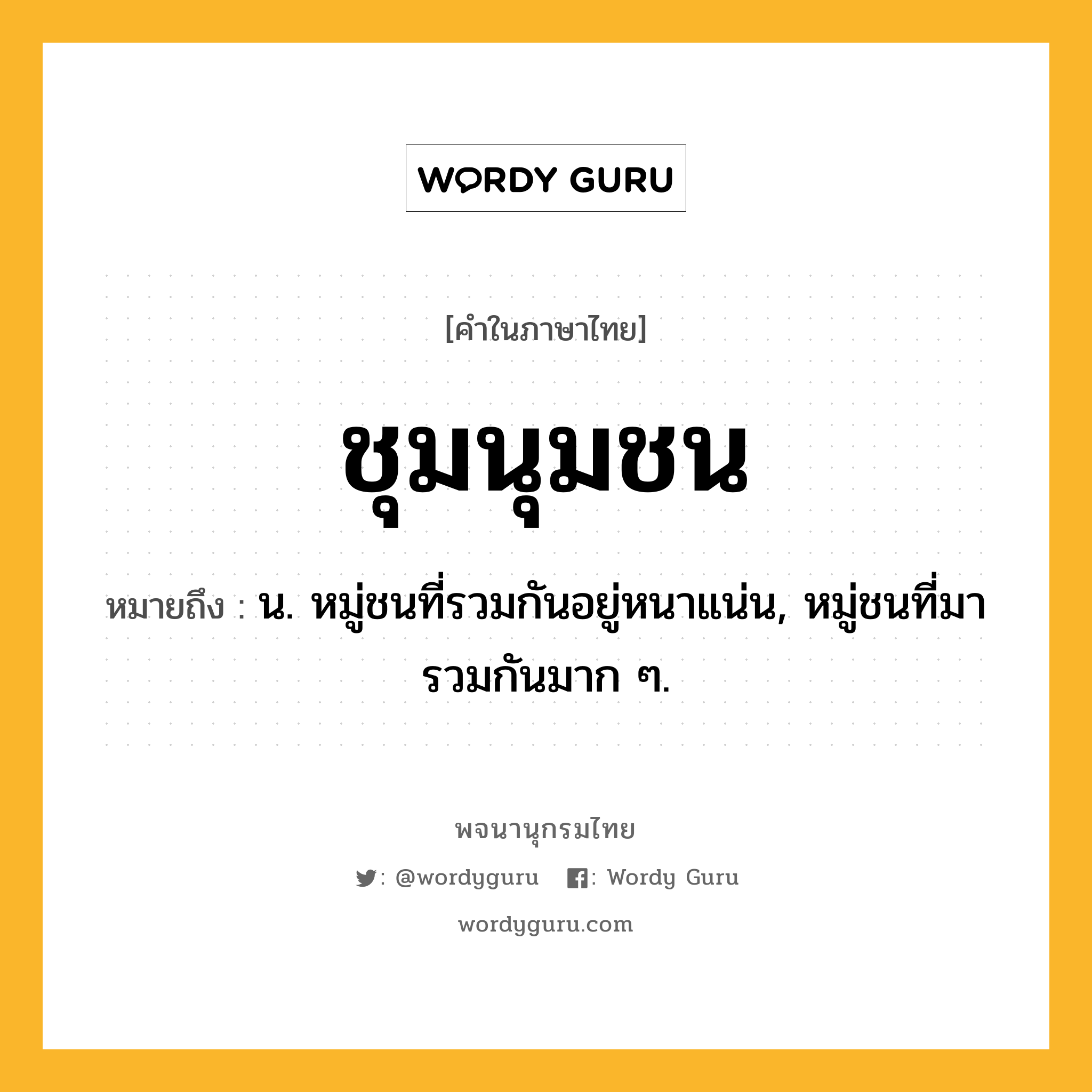 ชุมนุมชน ความหมาย หมายถึงอะไร?, คำในภาษาไทย ชุมนุมชน หมายถึง น. หมู่ชนที่รวมกันอยู่หนาแน่น, หมู่ชนที่มารวมกันมาก ๆ.