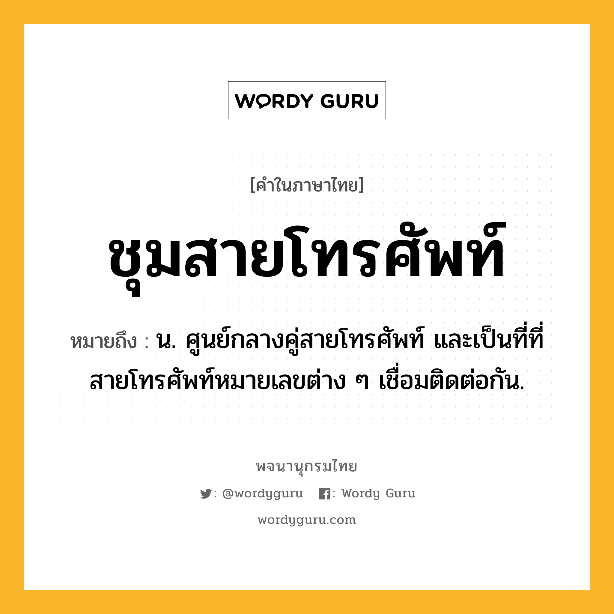 ชุมสายโทรศัพท์ ความหมาย หมายถึงอะไร?, คำในภาษาไทย ชุมสายโทรศัพท์ หมายถึง น. ศูนย์กลางคู่สายโทรศัพท์ และเป็นที่ที่สายโทรศัพท์หมายเลขต่าง ๆ เชื่อมติดต่อกัน.