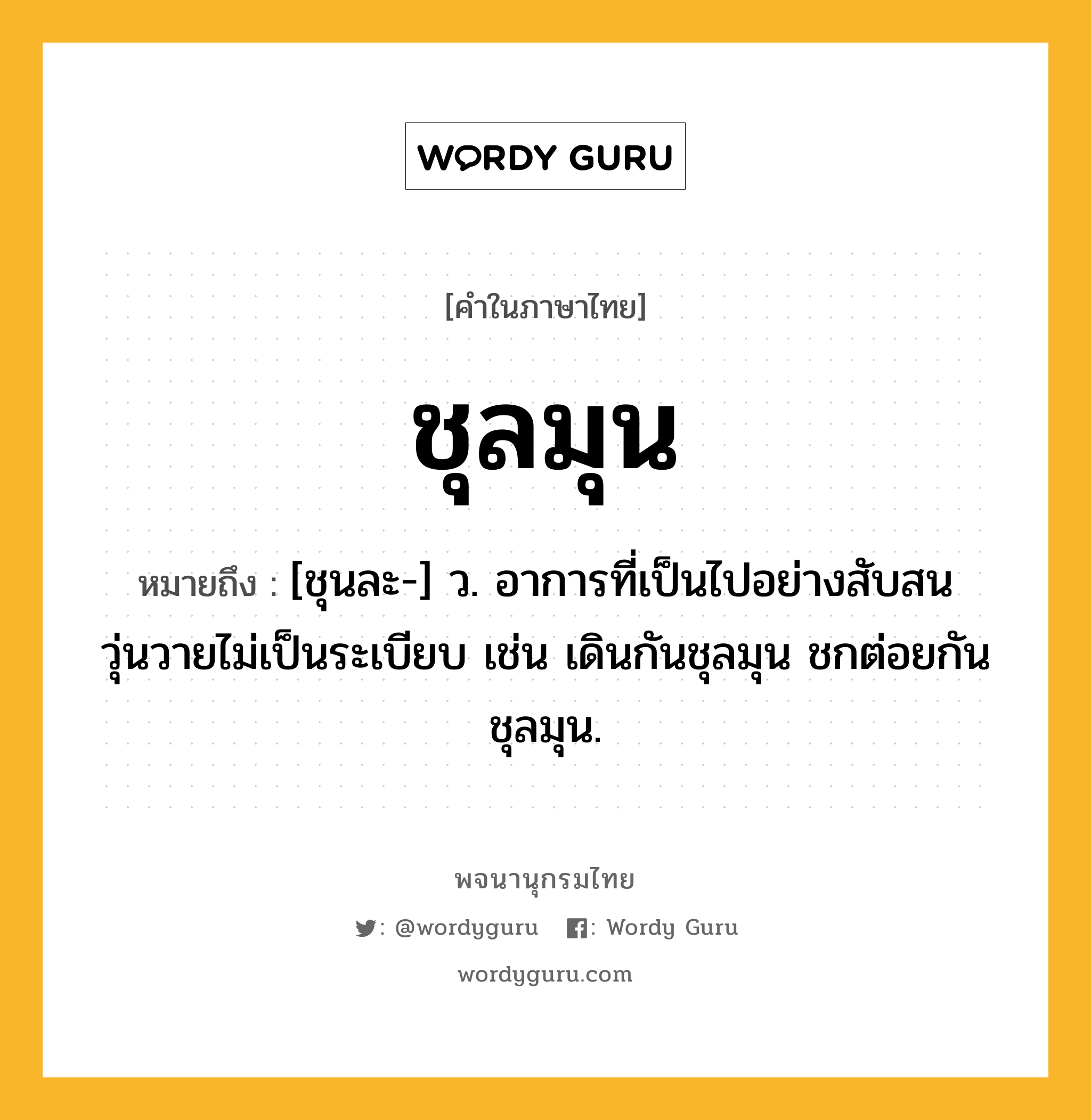 ชุลมุน ความหมาย หมายถึงอะไร?, คำในภาษาไทย ชุลมุน หมายถึง [ชุนละ-] ว. อาการที่เป็นไปอย่างสับสนวุ่นวายไม่เป็นระเบียบ เช่น เดินกันชุลมุน ชกต่อยกันชุลมุน.