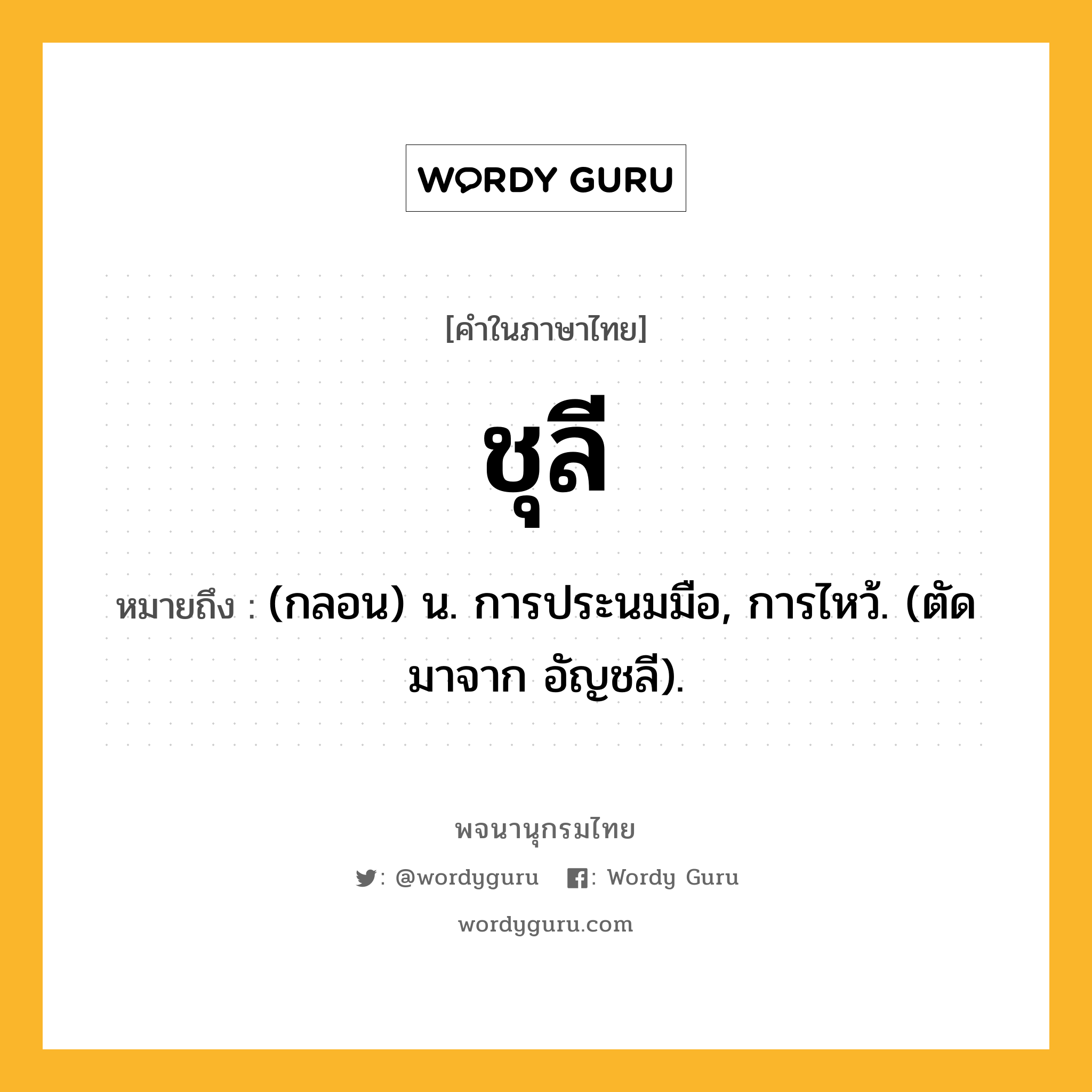 ชุลี ความหมาย หมายถึงอะไร?, คำในภาษาไทย ชุลี หมายถึง (กลอน) น. การประนมมือ, การไหว้. (ตัดมาจาก อัญชลี).