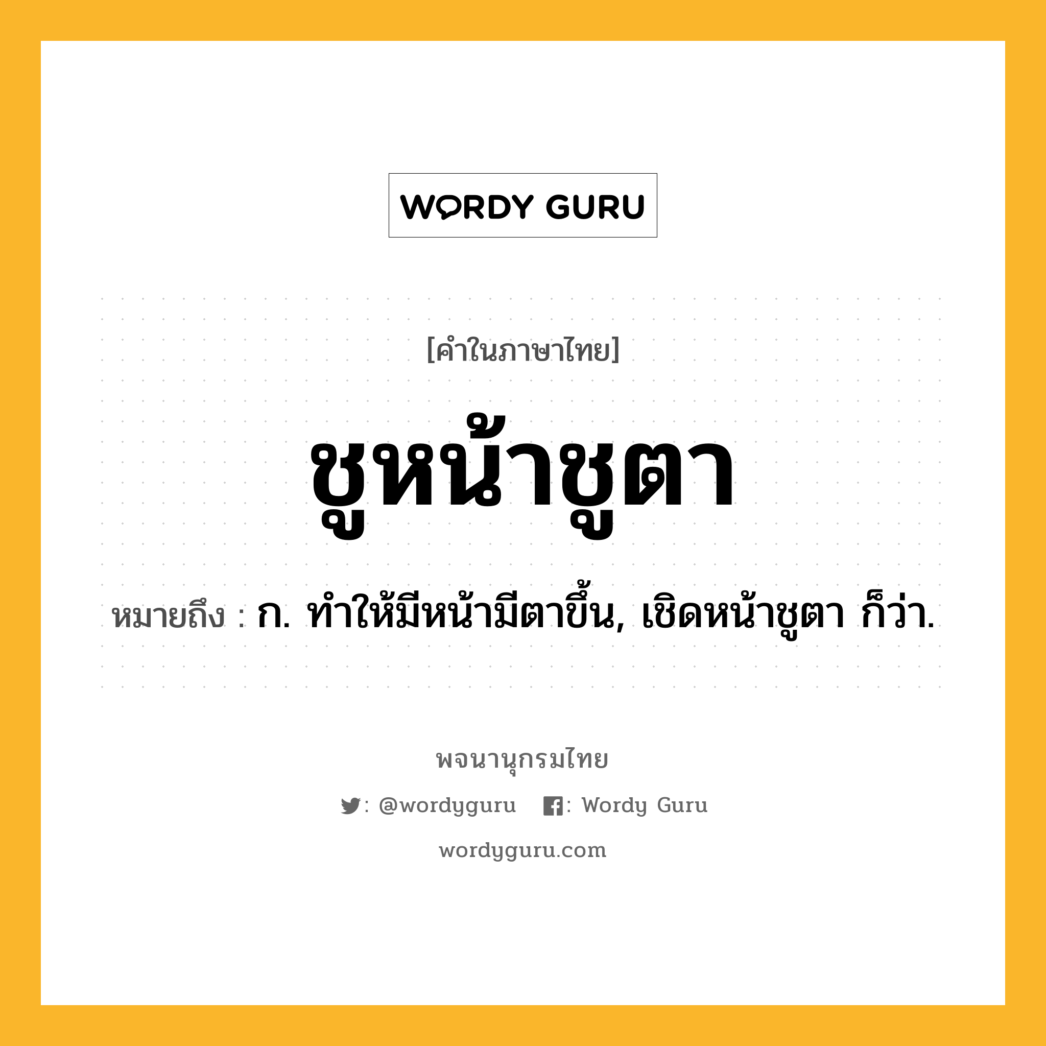 ชูหน้าชูตา ความหมาย หมายถึงอะไร?, คำในภาษาไทย ชูหน้าชูตา หมายถึง ก. ทําให้มีหน้ามีตาขึ้น, เชิดหน้าชูตา ก็ว่า.