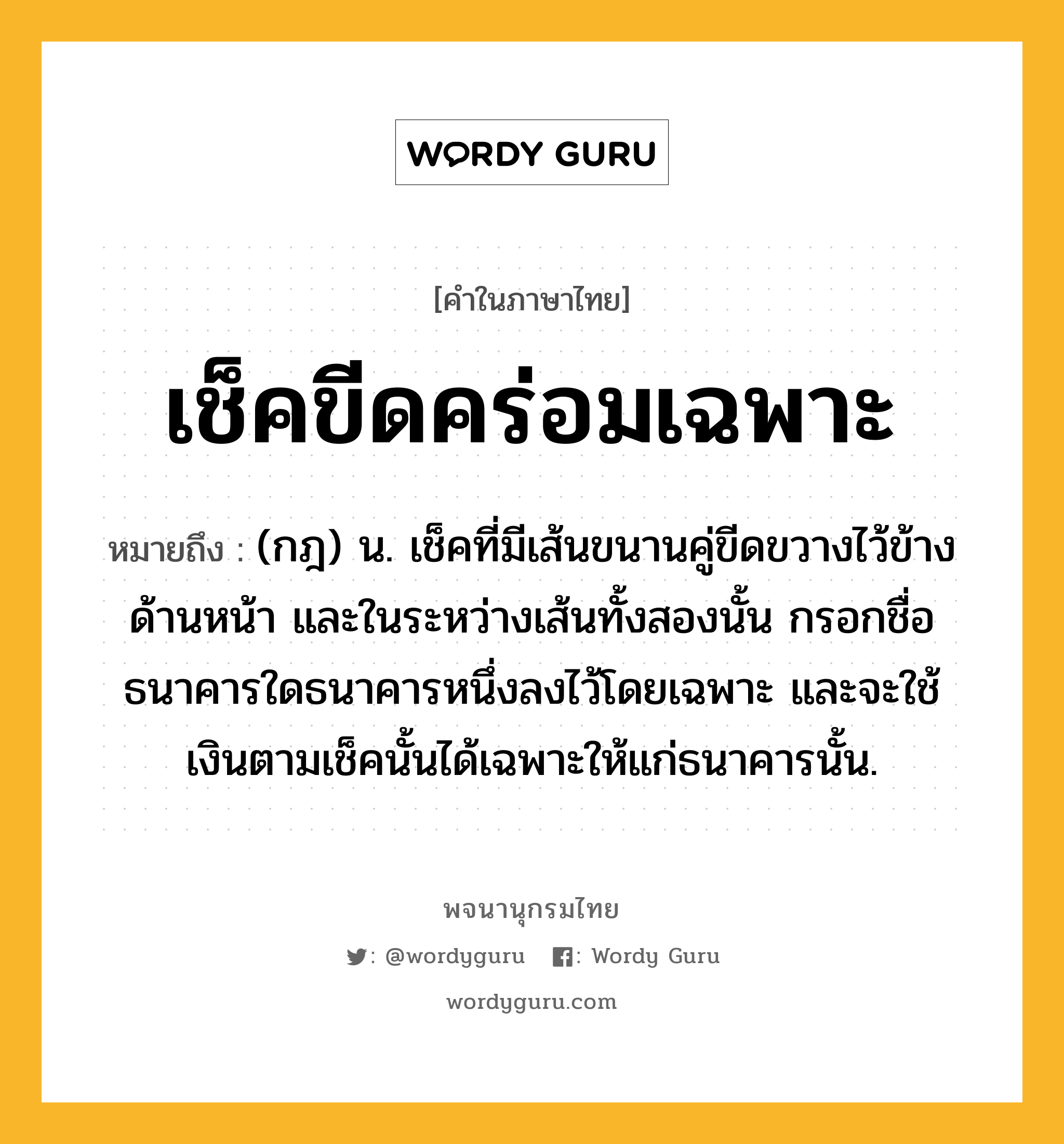 เช็คขีดคร่อมเฉพาะ ความหมาย หมายถึงอะไร?, คำในภาษาไทย เช็คขีดคร่อมเฉพาะ หมายถึง (กฎ) น. เช็คที่มีเส้นขนานคู่ขีดขวางไว้ข้างด้านหน้า และในระหว่างเส้นทั้งสองนั้น กรอกชื่อธนาคารใดธนาคารหนึ่งลงไว้โดยเฉพาะ และจะใช้เงินตามเช็คนั้นได้เฉพาะให้แก่ธนาคารนั้น.