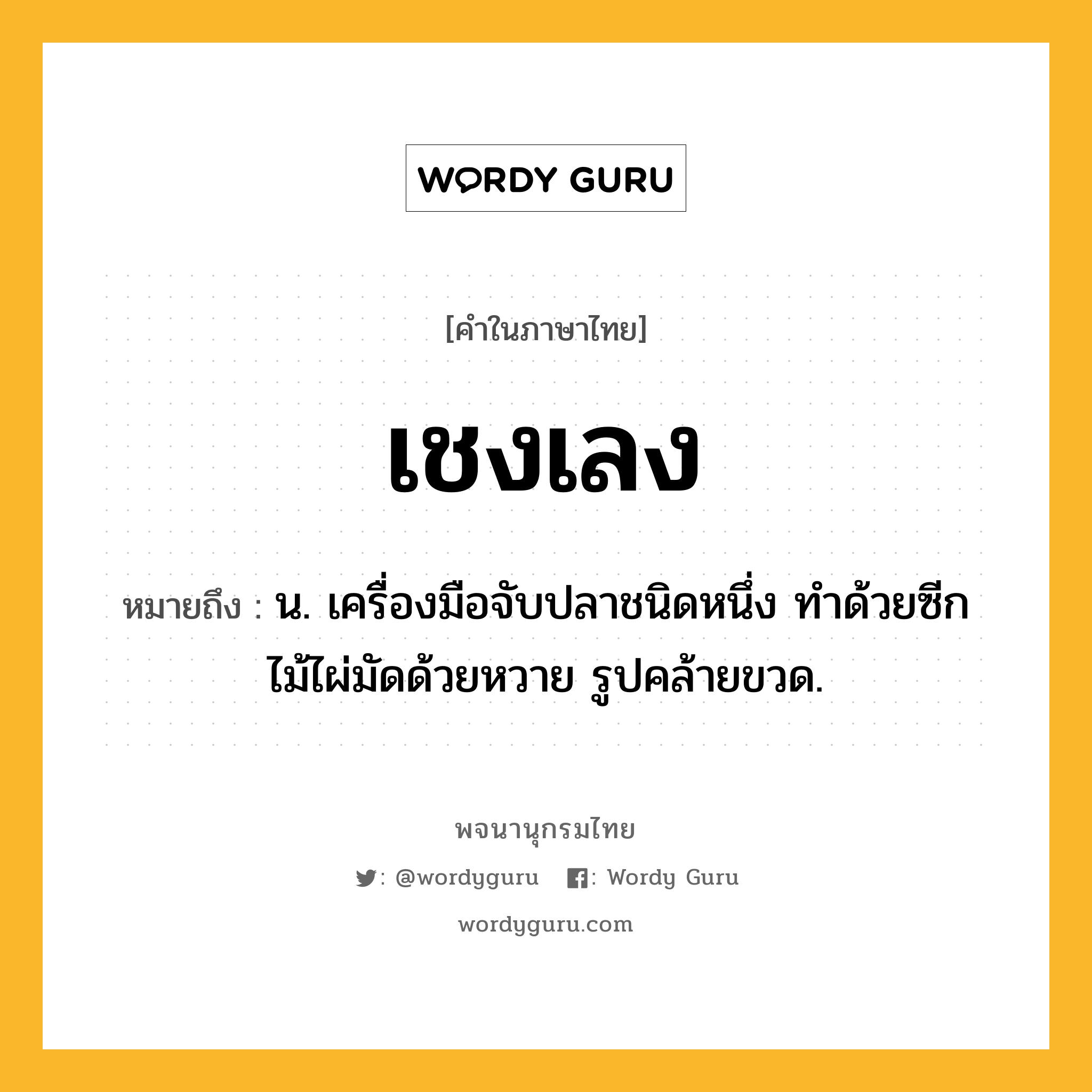 เชงเลง ความหมาย หมายถึงอะไร?, คำในภาษาไทย เชงเลง หมายถึง น. เครื่องมือจับปลาชนิดหนึ่ง ทําด้วยซีกไม้ไผ่มัดด้วยหวาย รูปคล้ายขวด.