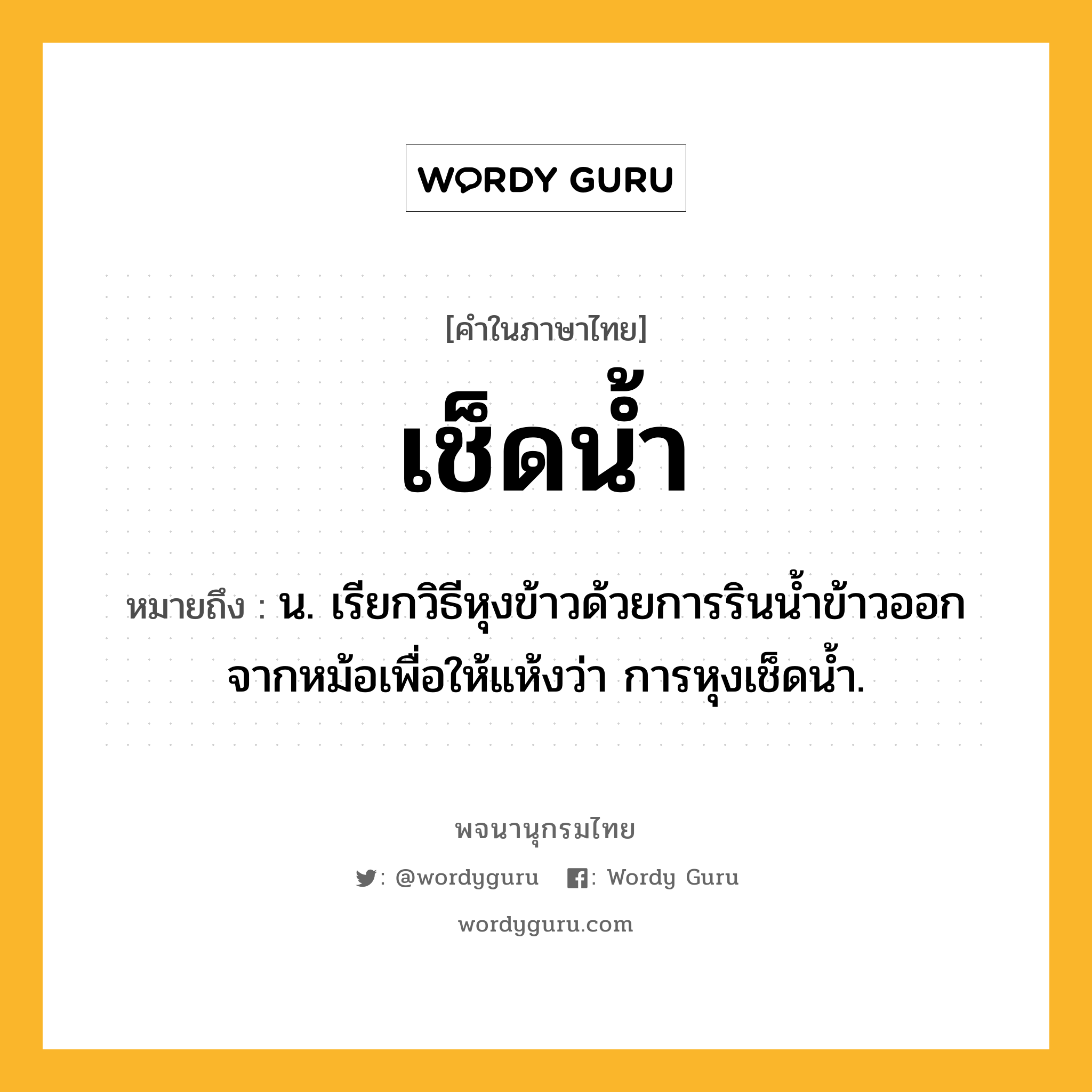 เช็ดน้ำ ความหมาย หมายถึงอะไร?, คำในภาษาไทย เช็ดน้ำ หมายถึง น. เรียกวิธีหุงข้าวด้วยการรินนํ้าข้าวออกจากหม้อเพื่อให้แห้งว่า การหุงเช็ดนํ้า.