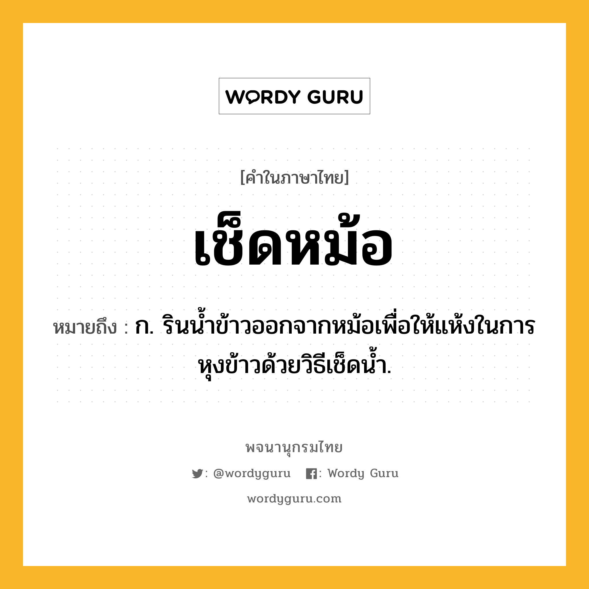 เช็ดหม้อ ความหมาย หมายถึงอะไร?, คำในภาษาไทย เช็ดหม้อ หมายถึง ก. รินนํ้าข้าวออกจากหม้อเพื่อให้แห้งในการหุงข้าวด้วยวิธีเช็ดนํ้า.