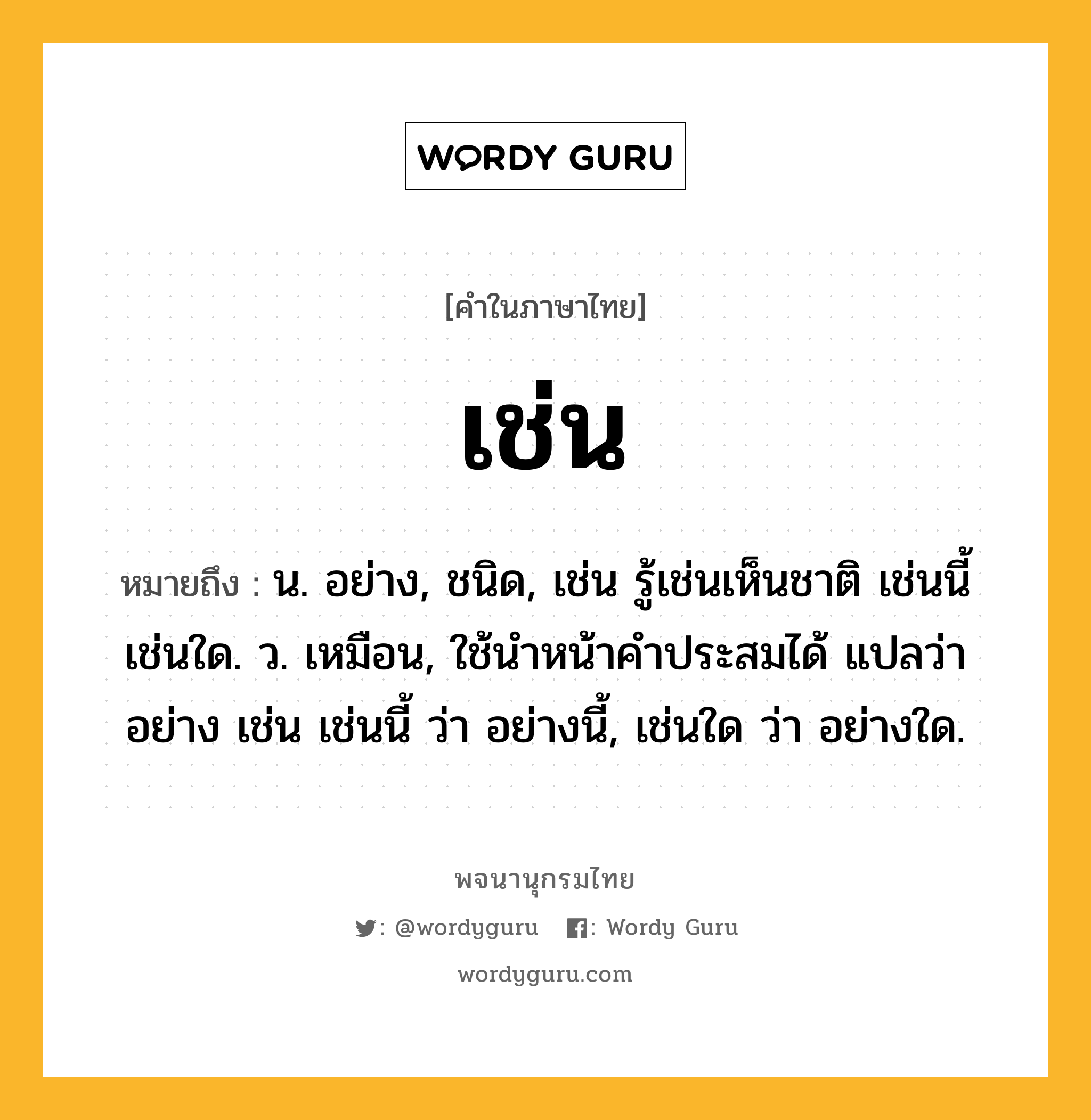 เช่น ความหมาย หมายถึงอะไร?, คำในภาษาไทย เช่น หมายถึง น. อย่าง, ชนิด, เช่น รู้เช่นเห็นชาติ เช่นนี้ เช่นใด. ว. เหมือน, ใช้นําหน้าคําประสมได้ แปลว่า อย่าง เช่น เช่นนี้ ว่า อย่างนี้, เช่นใด ว่า อย่างใด.