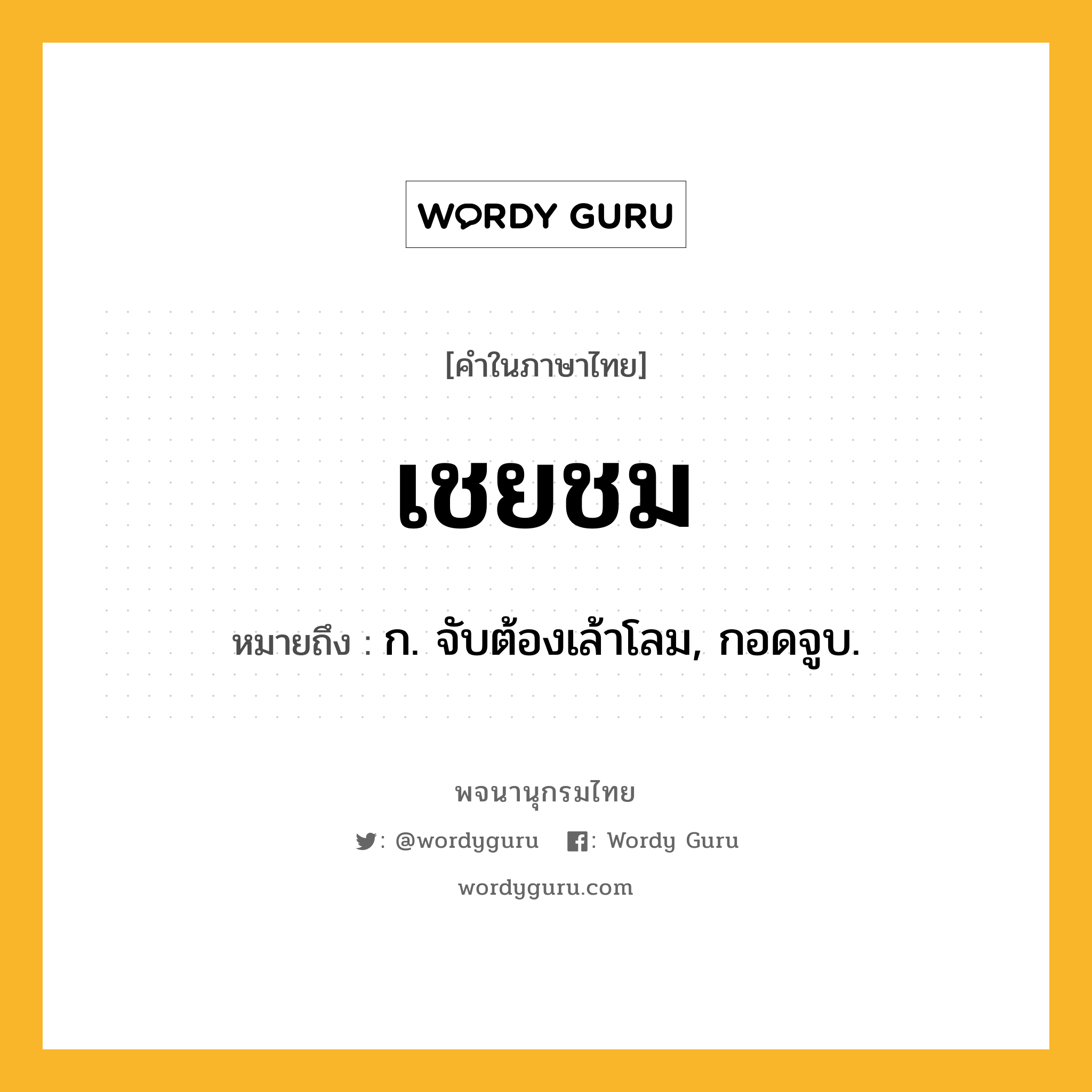 เชยชม ความหมาย หมายถึงอะไร?, คำในภาษาไทย เชยชม หมายถึง ก. จับต้องเล้าโลม, กอดจูบ.