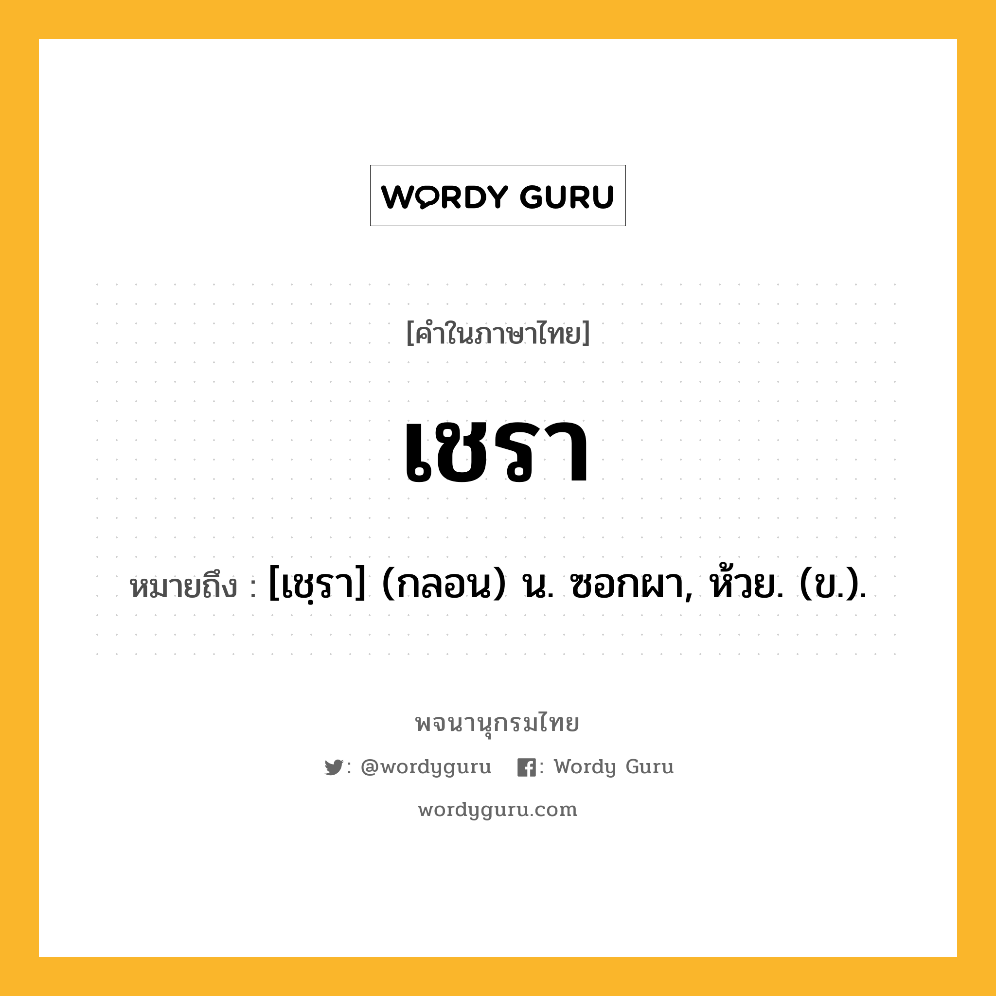 เชรา ความหมาย หมายถึงอะไร?, คำในภาษาไทย เชรา หมายถึง [เชฺรา] (กลอน) น. ซอกผา, ห้วย. (ข.).