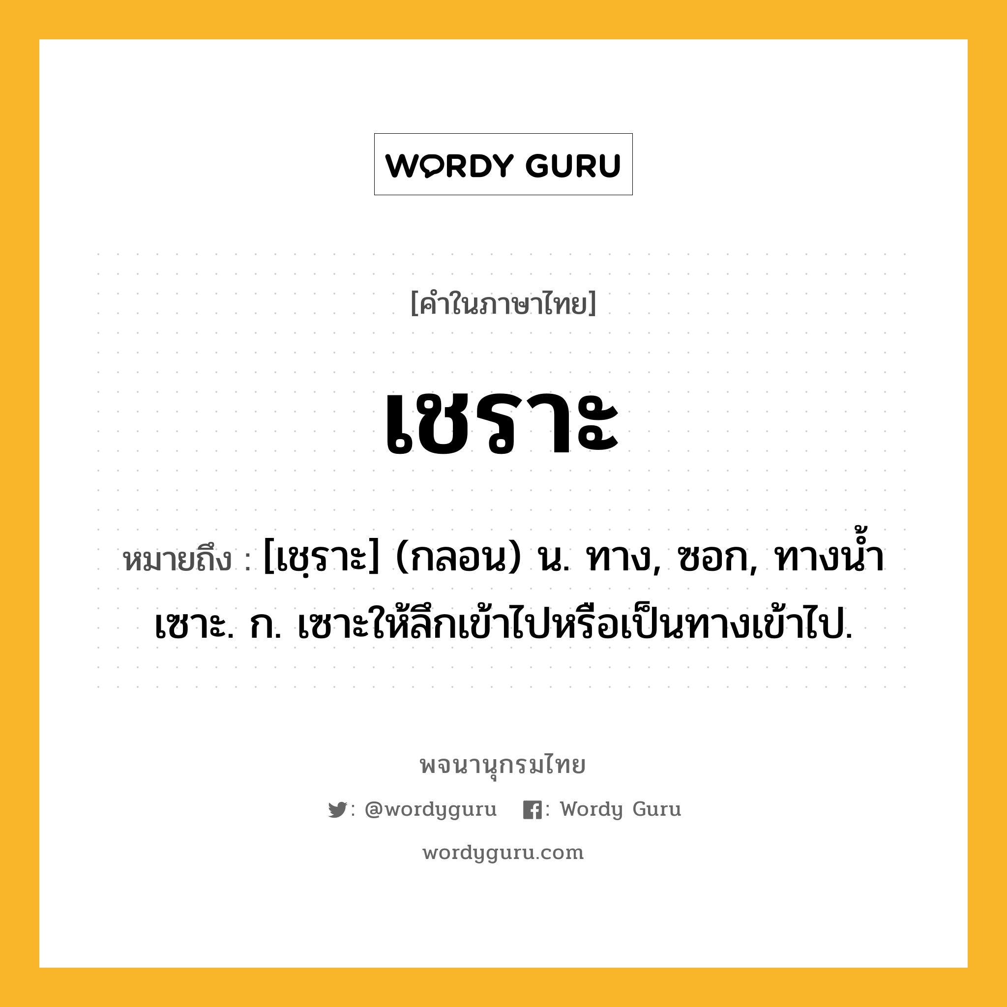 เชราะ ความหมาย หมายถึงอะไร?, คำในภาษาไทย เชราะ หมายถึง [เชฺราะ] (กลอน) น. ทาง, ซอก, ทางนํ้าเซาะ. ก. เซาะให้ลึกเข้าไปหรือเป็นทางเข้าไป.