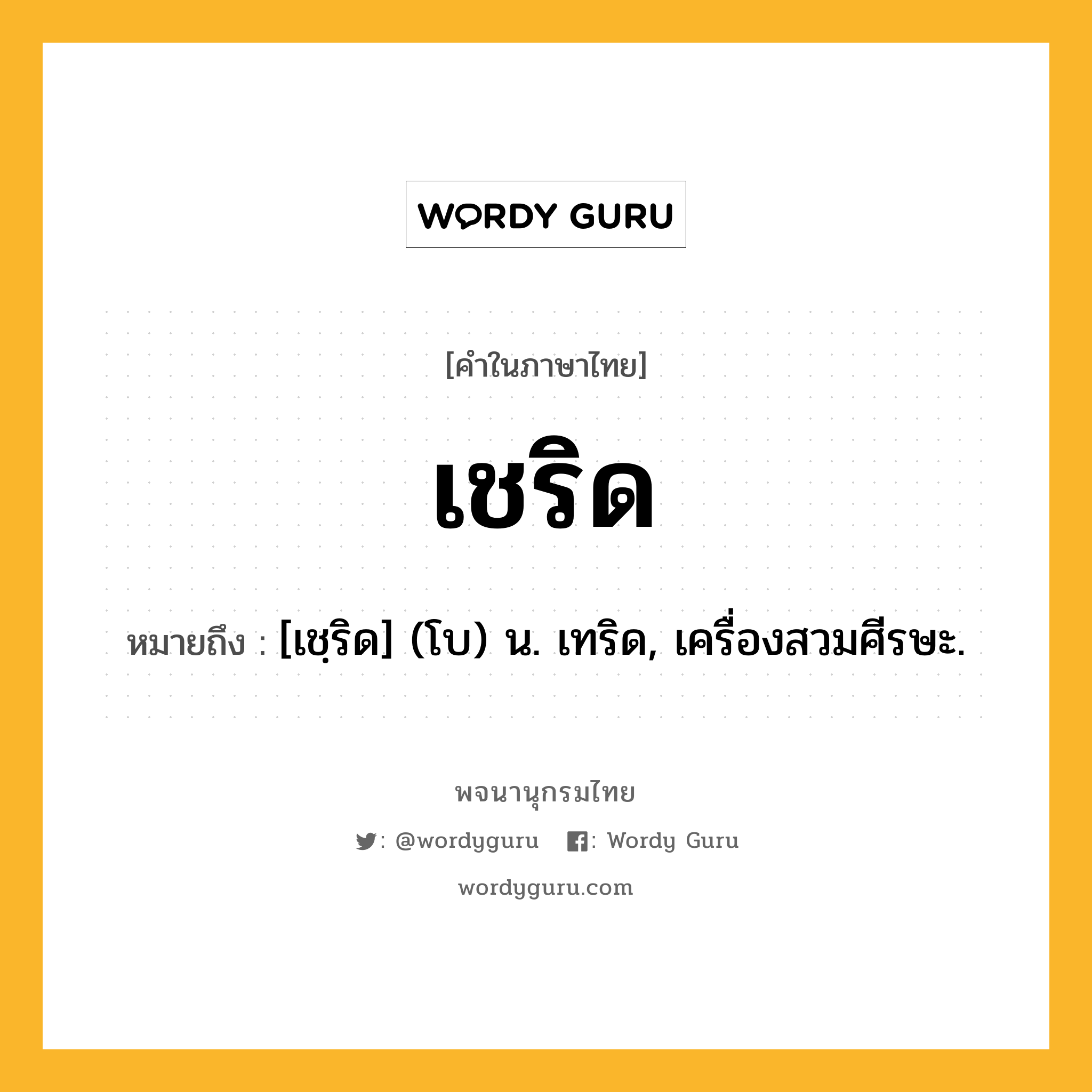 เชริด ความหมาย หมายถึงอะไร?, คำในภาษาไทย เชริด หมายถึง [เชฺริด] (โบ) น. เทริด, เครื่องสวมศีรษะ.