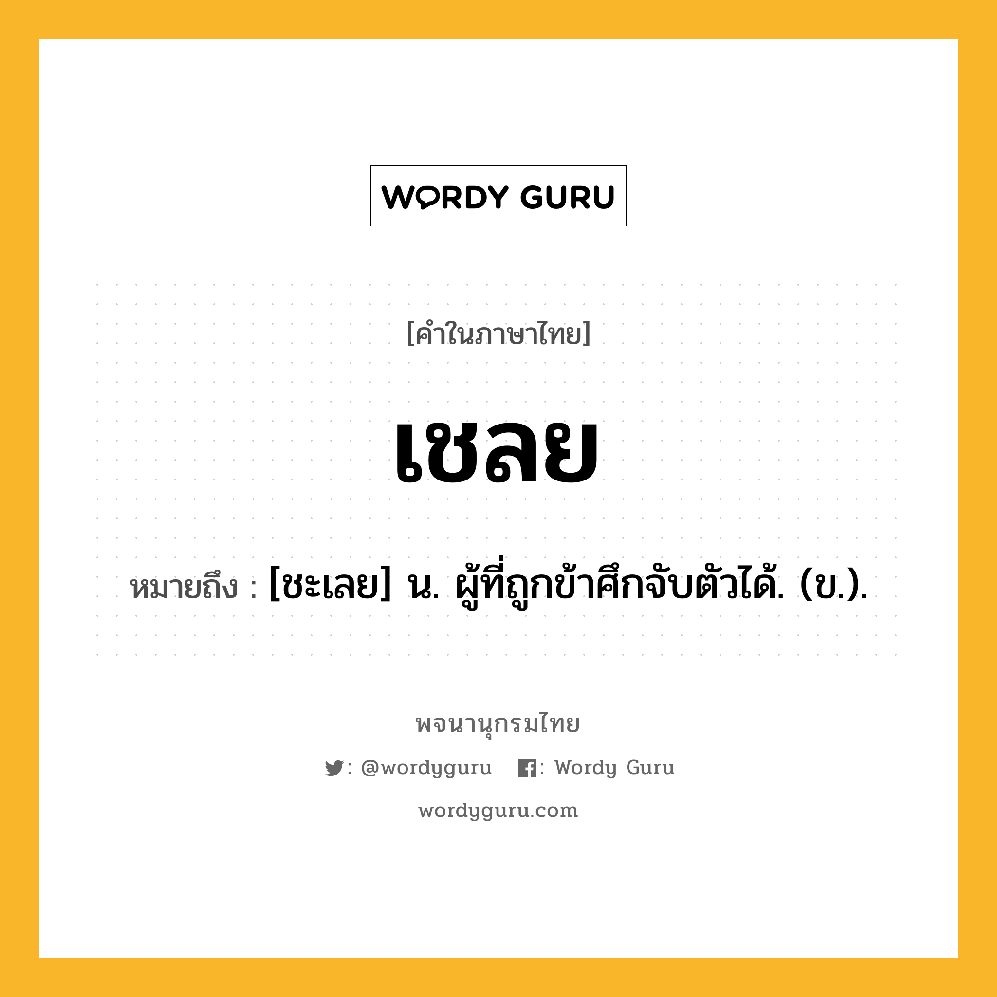 เชลย ความหมาย หมายถึงอะไร?, คำในภาษาไทย เชลย หมายถึง [ชะเลย] น. ผู้ที่ถูกข้าศึกจับตัวได้. (ข.).