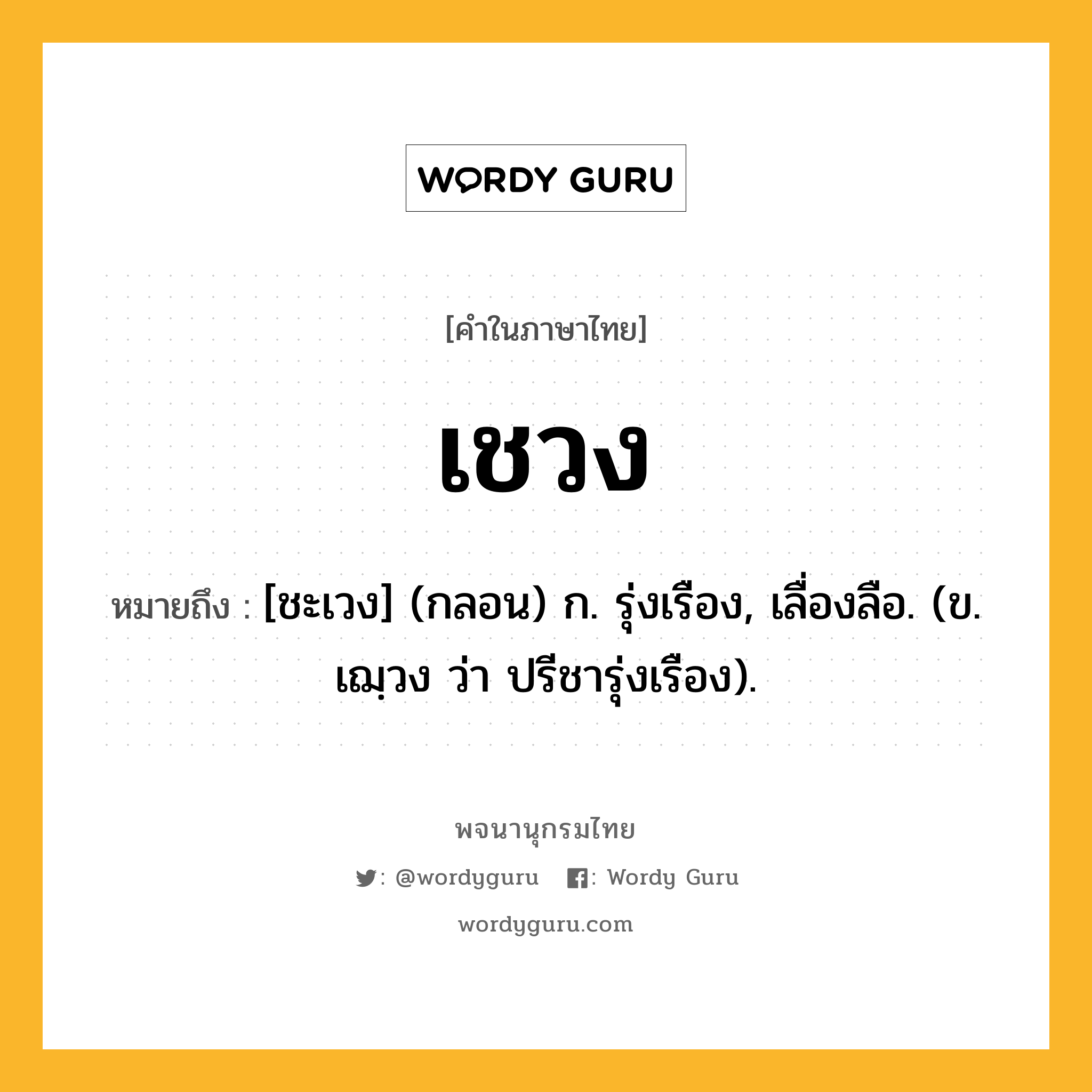 เชวง ความหมาย หมายถึงอะไร?, คำในภาษาไทย เชวง หมายถึง [ชะเวง] (กลอน) ก. รุ่งเรือง, เลื่องลือ. (ข. เฌฺวง ว่า ปรีชารุ่งเรือง).