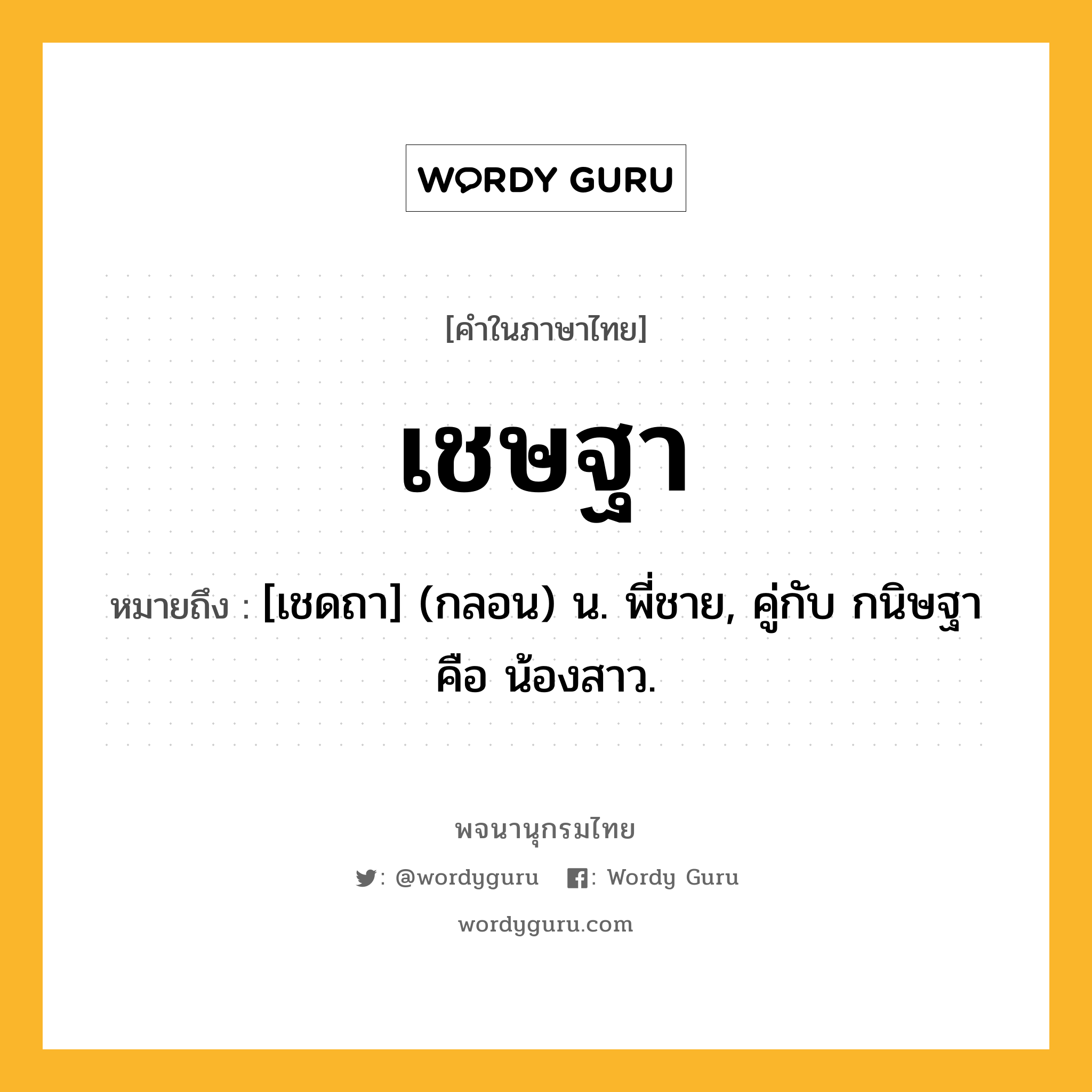 เชษฐา ความหมาย หมายถึงอะไร?, คำในภาษาไทย เชษฐา หมายถึง [เชดถา] (กลอน) น. พี่ชาย, คู่กับ กนิษฐา คือ น้องสาว.