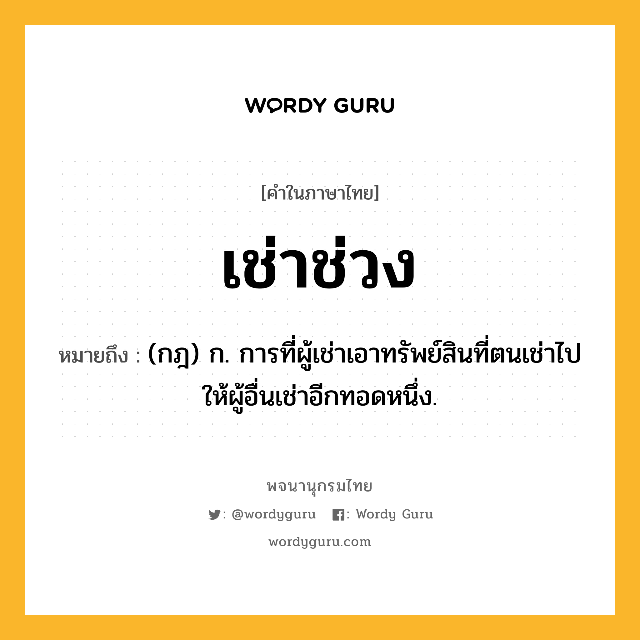 เช่าช่วง ความหมาย หมายถึงอะไร?, คำในภาษาไทย เช่าช่วง หมายถึง (กฎ) ก. การที่ผู้เช่าเอาทรัพย์สินที่ตนเช่าไปให้ผู้อื่นเช่าอีกทอดหนึ่ง.