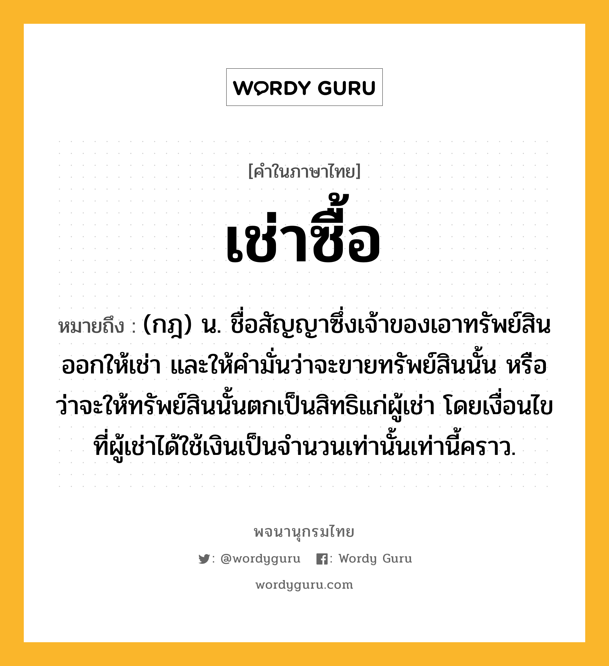 เช่าซื้อ ความหมาย หมายถึงอะไร?, คำในภาษาไทย เช่าซื้อ หมายถึง (กฎ) น. ชื่อสัญญาซึ่งเจ้าของเอาทรัพย์สินออกให้เช่า และให้คํามั่นว่าจะขายทรัพย์สินนั้น หรือว่าจะให้ทรัพย์สินนั้นตกเป็นสิทธิแก่ผู้เช่า โดยเงื่อนไขที่ผู้เช่าได้ใช้เงินเป็นจํานวนเท่านั้นเท่านี้คราว.