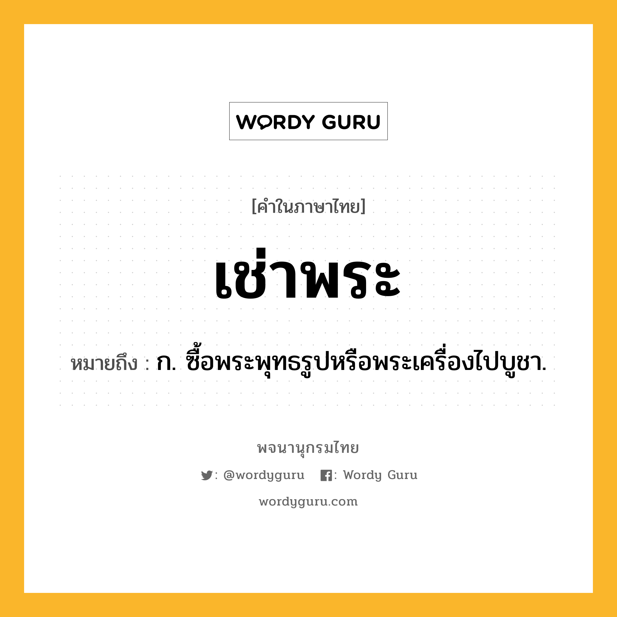 เช่าพระ ความหมาย หมายถึงอะไร?, คำในภาษาไทย เช่าพระ หมายถึง ก. ซื้อพระพุทธรูปหรือพระเครื่องไปบูชา.