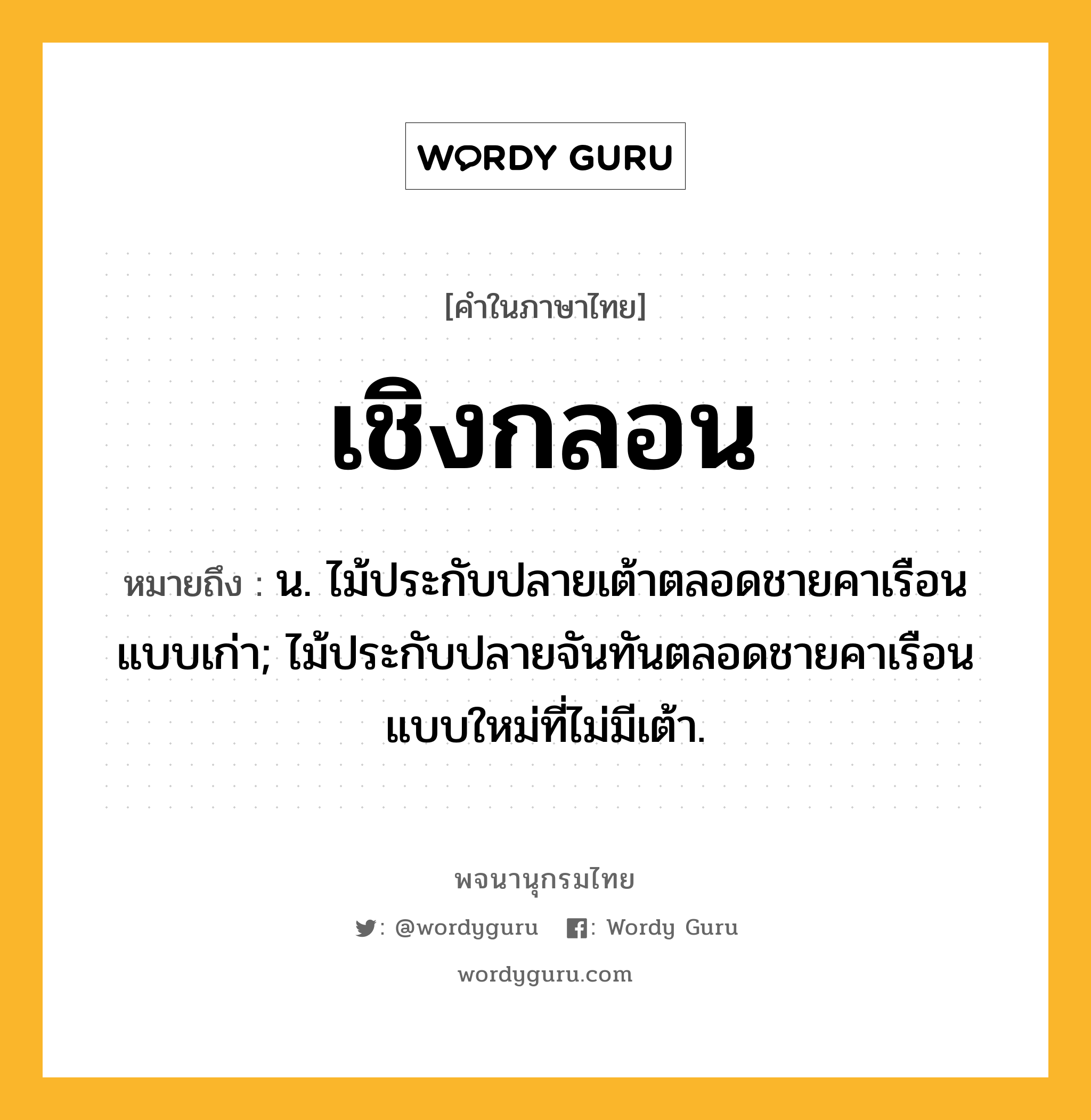 เชิงกลอน ความหมาย หมายถึงอะไร?, คำในภาษาไทย เชิงกลอน หมายถึง น. ไม้ประกับปลายเต้าตลอดชายคาเรือนแบบเก่า; ไม้ประกับปลายจันทันตลอดชายคาเรือนแบบใหม่ที่ไม่มีเต้า.