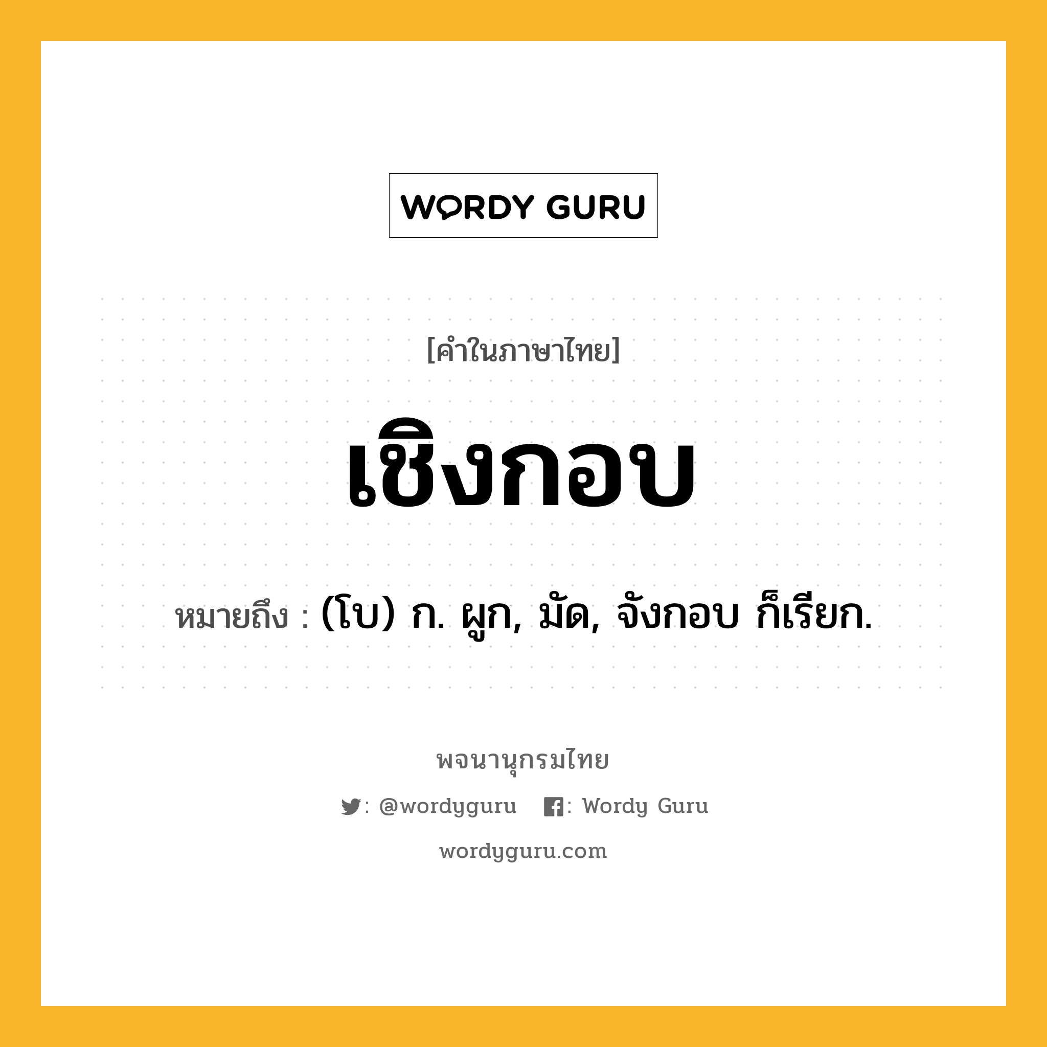 เชิงกอบ ความหมาย หมายถึงอะไร?, คำในภาษาไทย เชิงกอบ หมายถึง (โบ) ก. ผูก, มัด, จังกอบ ก็เรียก.