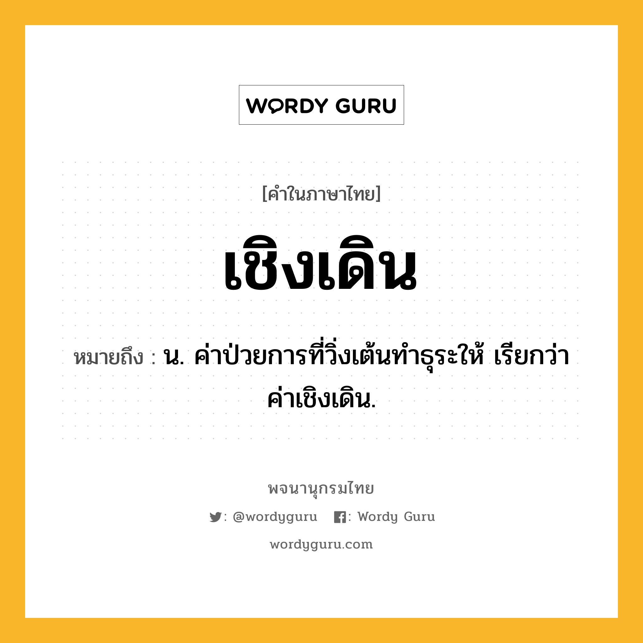 เชิงเดิน ความหมาย หมายถึงอะไร?, คำในภาษาไทย เชิงเดิน หมายถึง น. ค่าป่วยการที่วิ่งเต้นทําธุระให้ เรียกว่า ค่าเชิงเดิน.