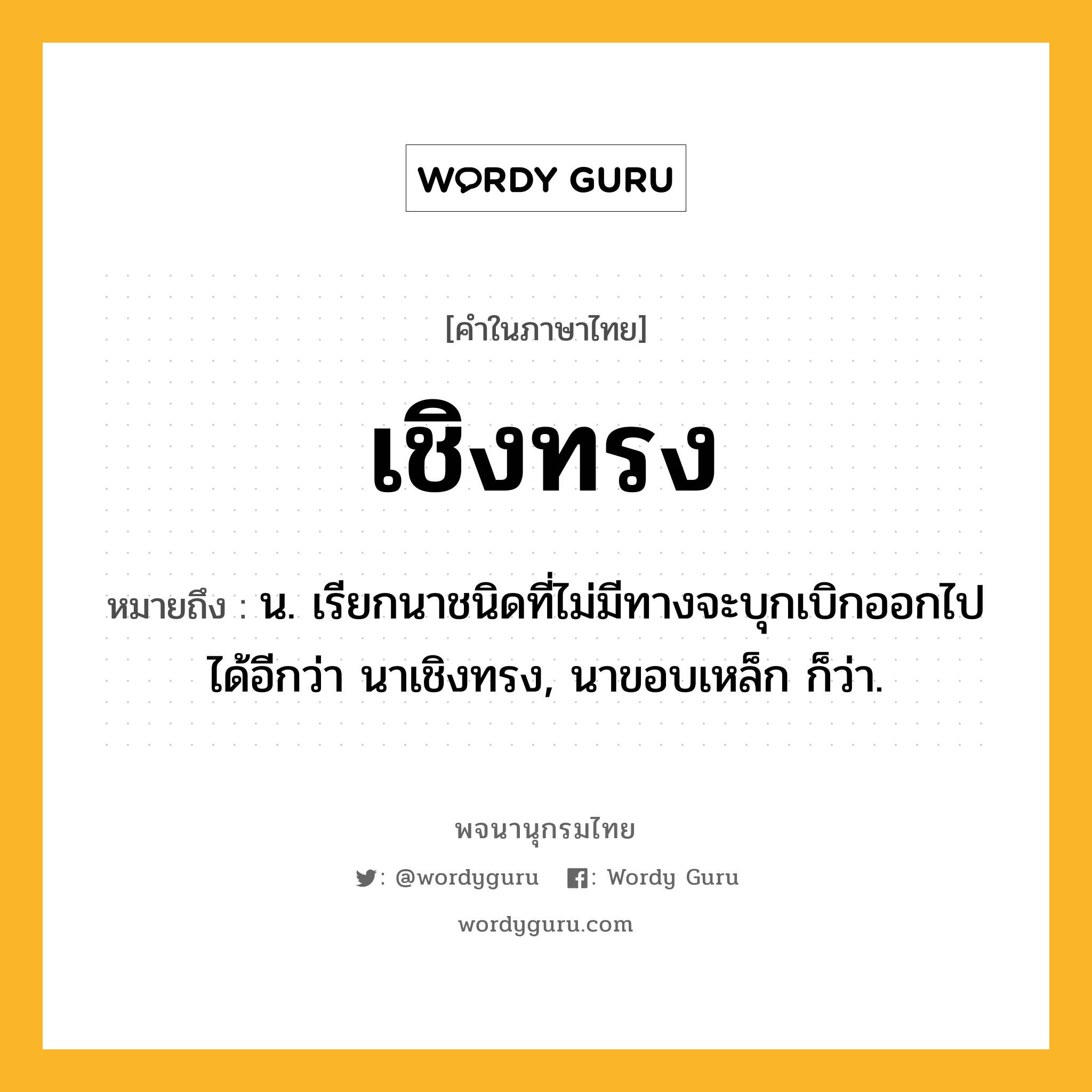 เชิงทรง ความหมาย หมายถึงอะไร?, คำในภาษาไทย เชิงทรง หมายถึง น. เรียกนาชนิดที่ไม่มีทางจะบุกเบิกออกไปได้อีกว่า นาเชิงทรง, นาขอบเหล็ก ก็ว่า.