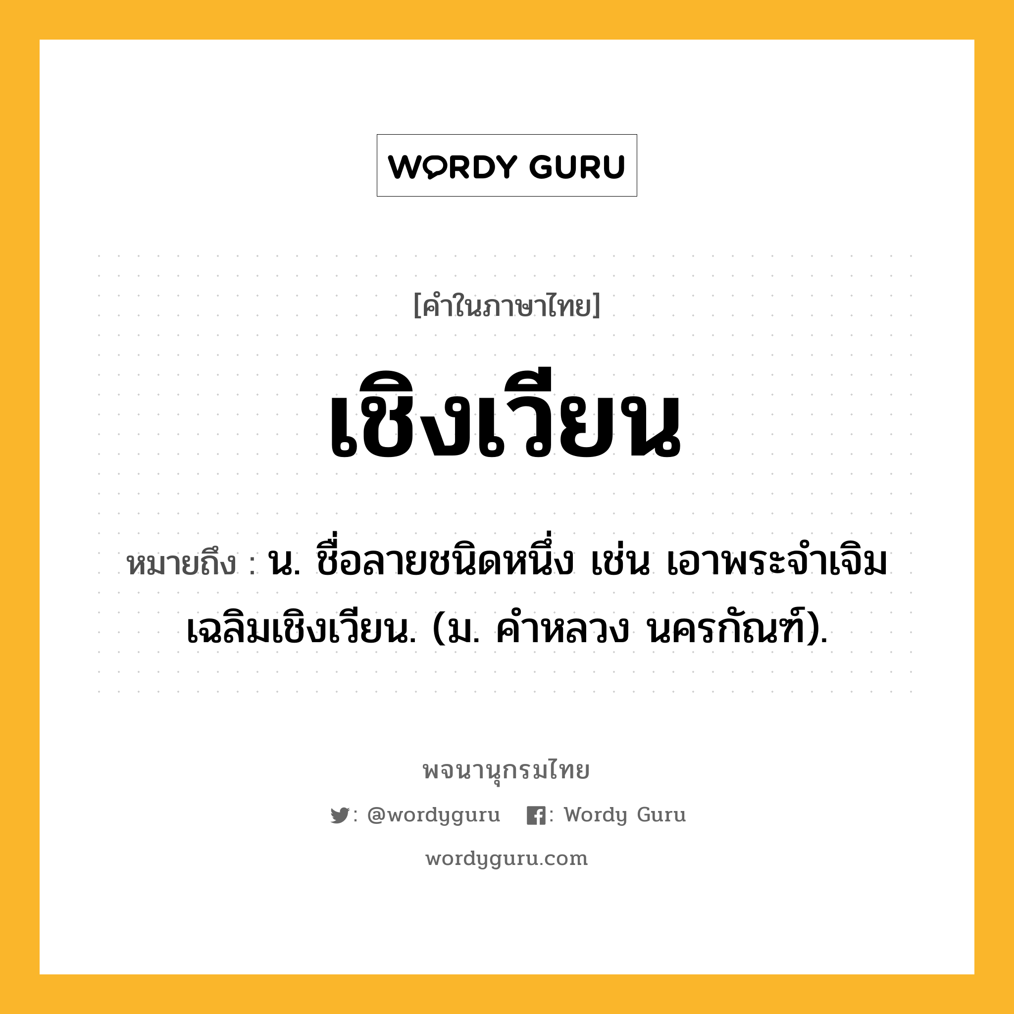 เชิงเวียน ความหมาย หมายถึงอะไร?, คำในภาษาไทย เชิงเวียน หมายถึง น. ชื่อลายชนิดหนึ่ง เช่น เอาพระจําเจิมเฉลิมเชิงเวียน. (ม. คําหลวง นครกัณฑ์).