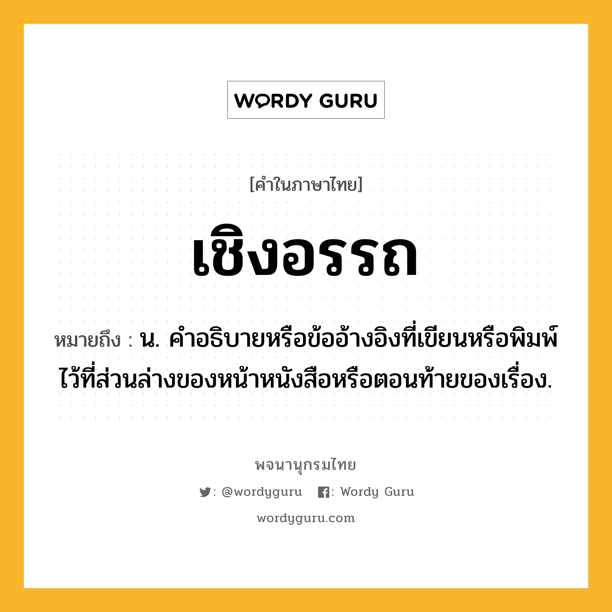 เชิงอรรถ ความหมาย หมายถึงอะไร?, คำในภาษาไทย เชิงอรรถ หมายถึง น. คําอธิบายหรือข้ออ้างอิงที่เขียนหรือพิมพ์ไว้ที่ส่วนล่างของหน้าหนังสือหรือตอนท้ายของเรื่อง.