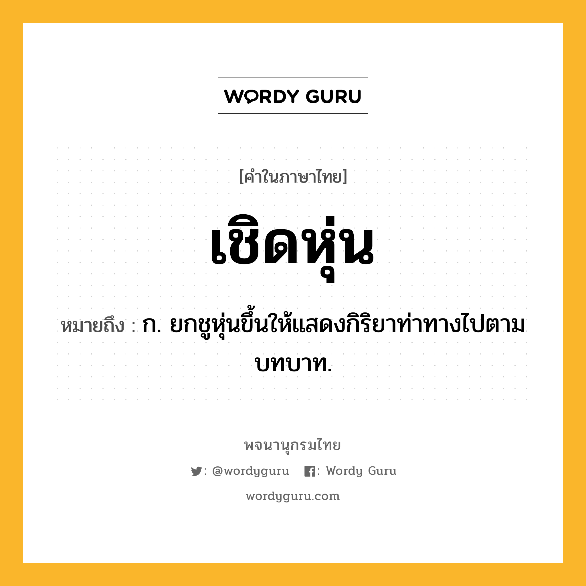 เชิดหุ่น ความหมาย หมายถึงอะไร?, คำในภาษาไทย เชิดหุ่น หมายถึง ก. ยกชูหุ่นขึ้นให้แสดงกิริยาท่าทางไปตามบทบาท.