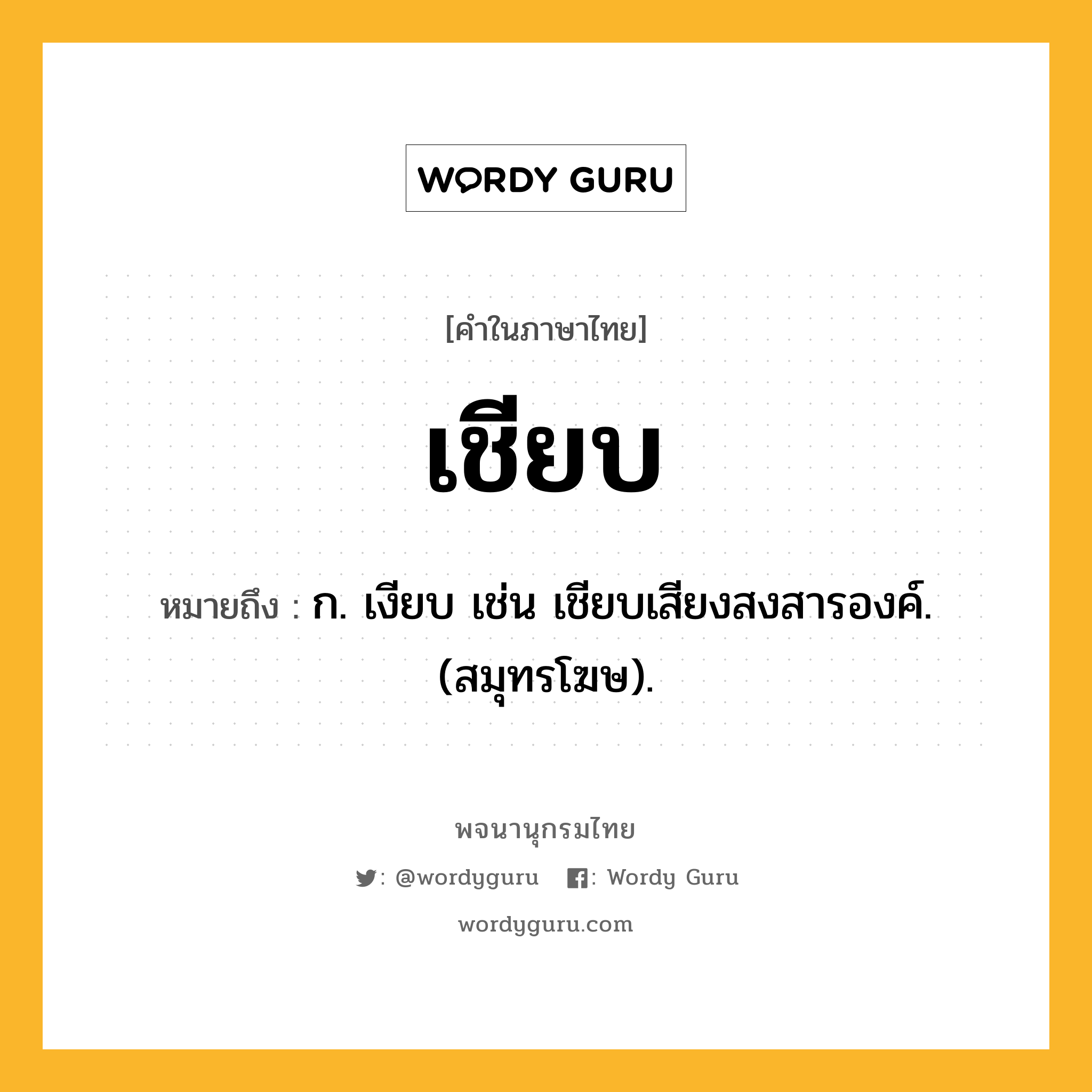 เชียบ ความหมาย หมายถึงอะไร?, คำในภาษาไทย เชียบ หมายถึง ก. เงียบ เช่น เชียบเสียงสงสารองค์. (สมุทรโฆษ).