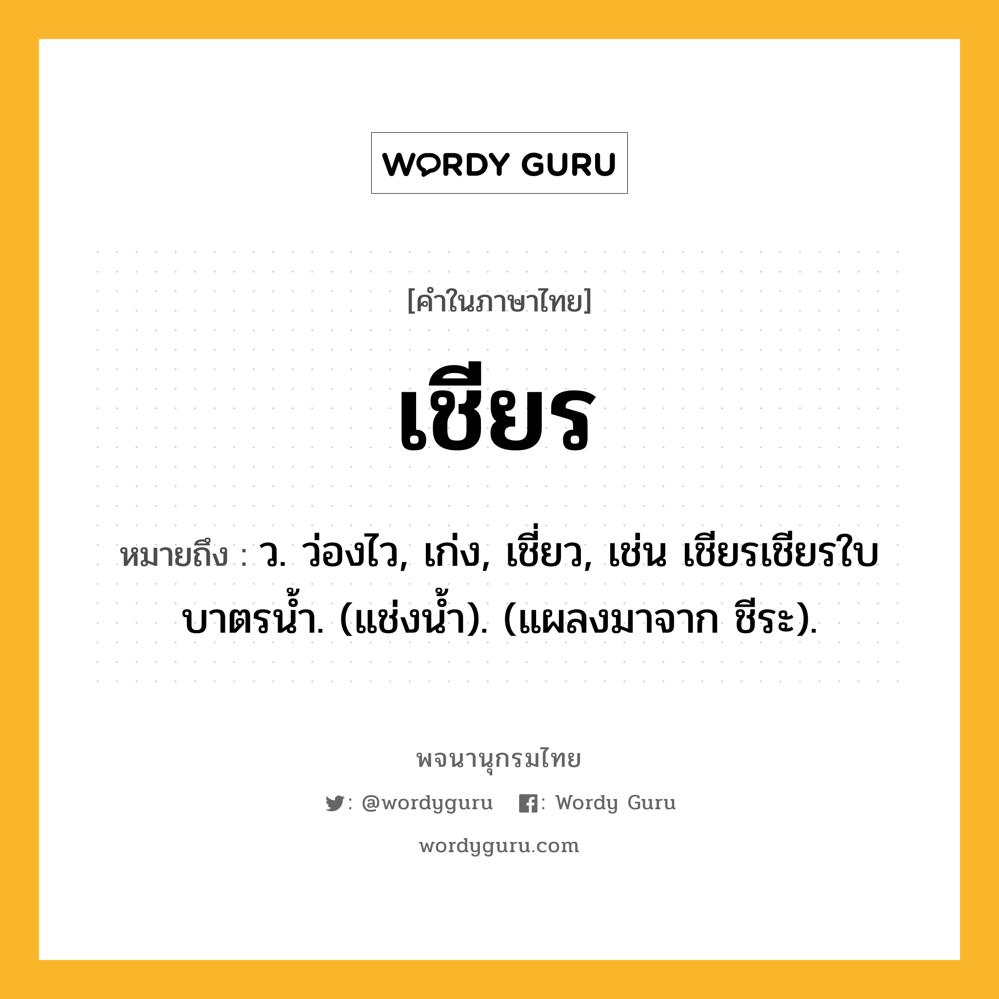 เชียร ความหมาย หมายถึงอะไร?, คำในภาษาไทย เชียร หมายถึง ว. ว่องไว, เก่ง, เชี่ยว, เช่น เชียรเชียรใบบาตรนํ้า. (แช่งนํ้า). (แผลงมาจาก ชีระ).