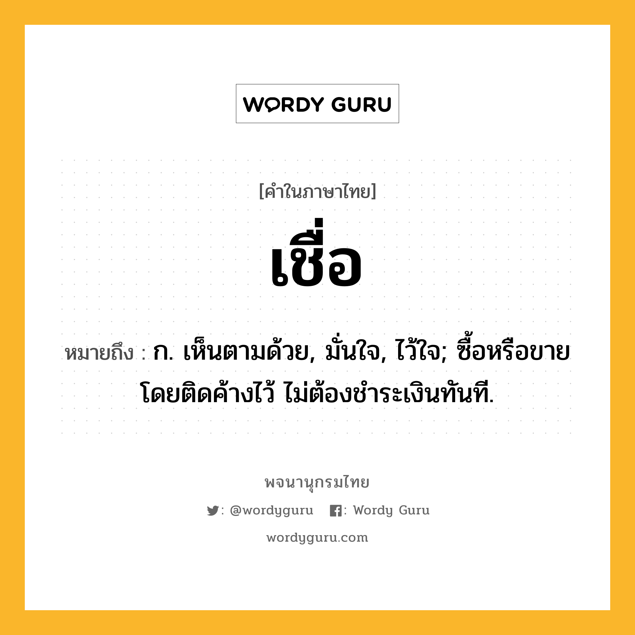 เชื่อ ความหมาย หมายถึงอะไร?, คำในภาษาไทย เชื่อ หมายถึง ก. เห็นตามด้วย, มั่นใจ, ไว้ใจ; ซื้อหรือขายโดยติดค้างไว้ ไม่ต้องชําระเงินทันที.