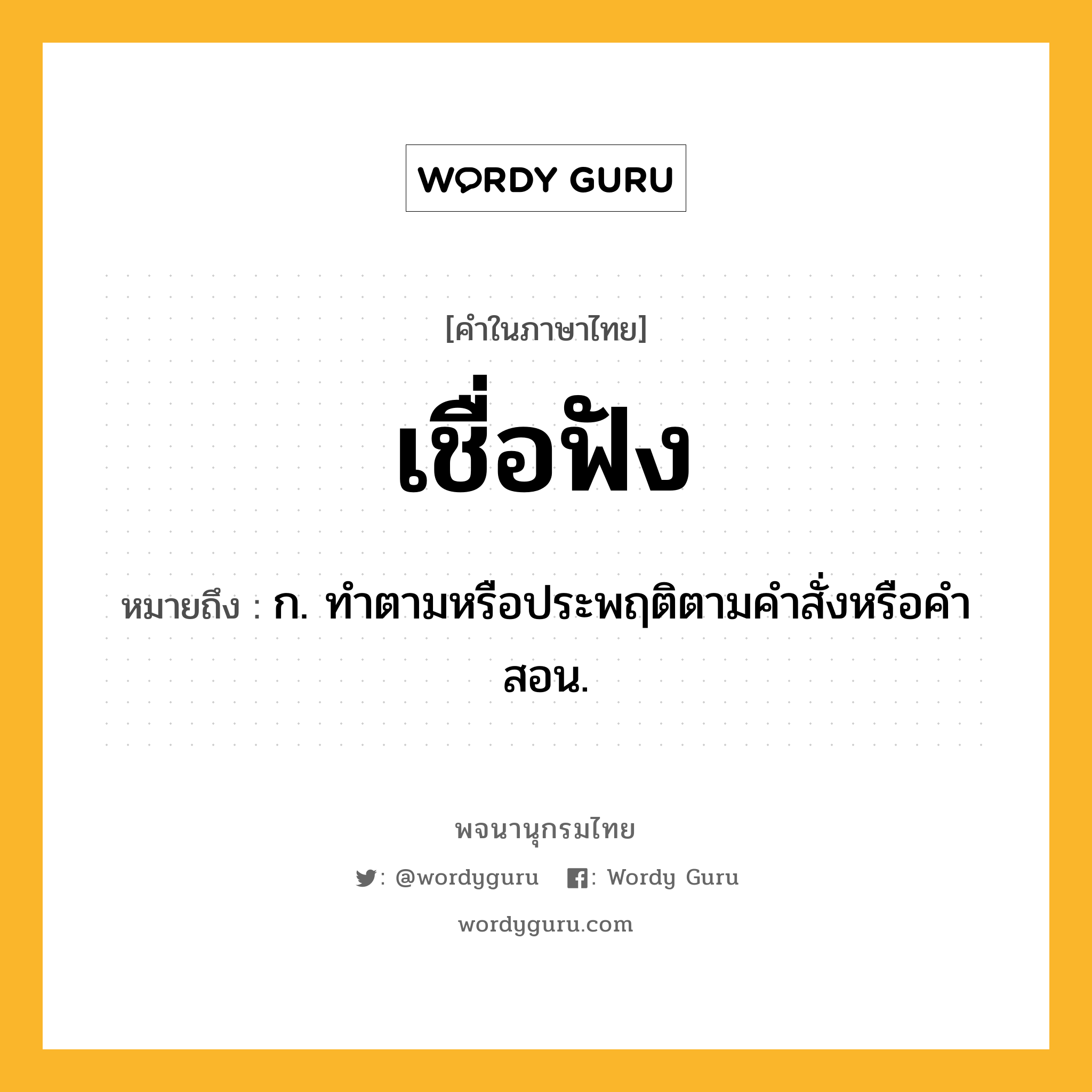 เชื่อฟัง ความหมาย หมายถึงอะไร?, คำในภาษาไทย เชื่อฟัง หมายถึง ก. ทําตามหรือประพฤติตามคําสั่งหรือคําสอน.