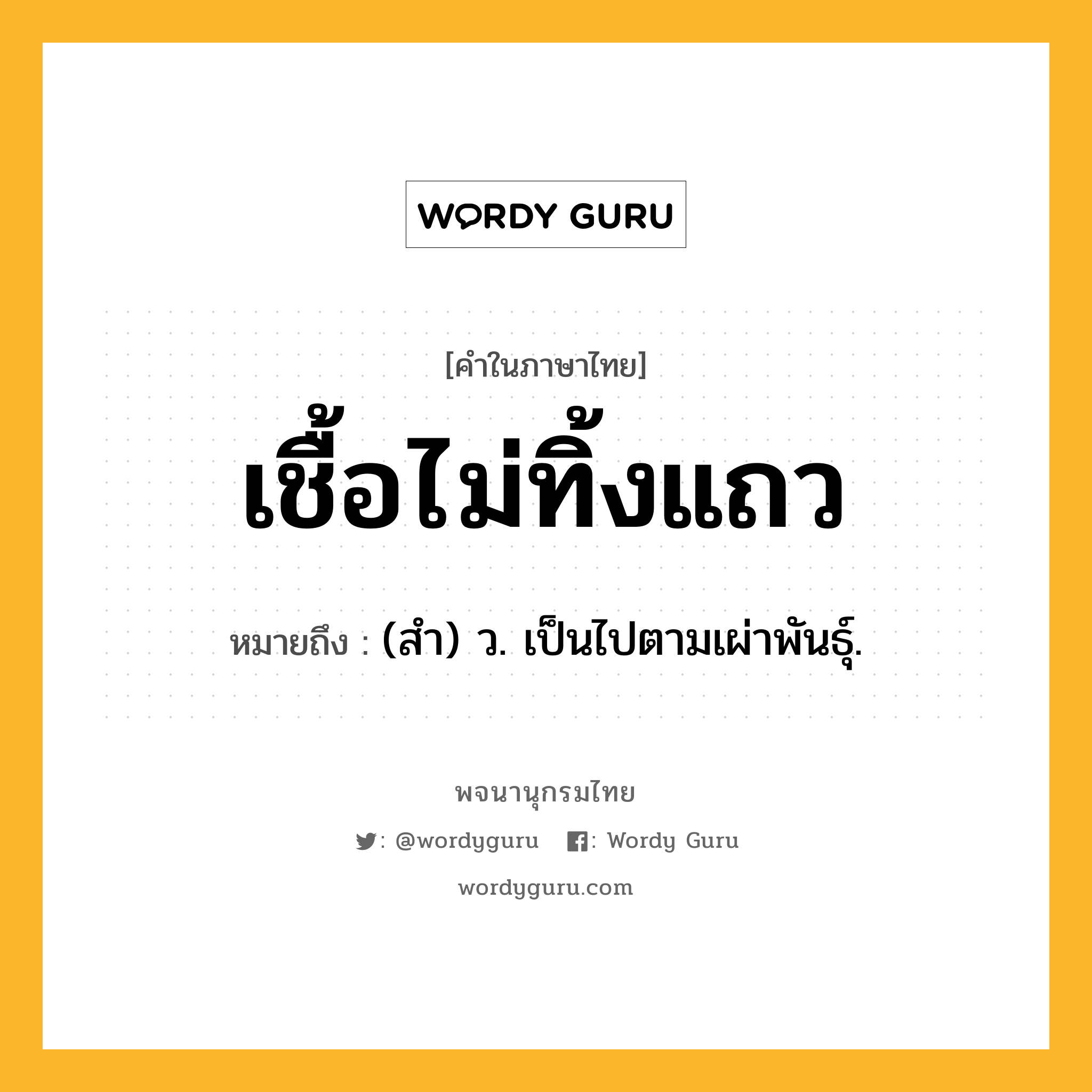 เชื้อไม่ทิ้งแถว ความหมาย หมายถึงอะไร?, คำในภาษาไทย เชื้อไม่ทิ้งแถว หมายถึง (สํา) ว. เป็นไปตามเผ่าพันธุ์.