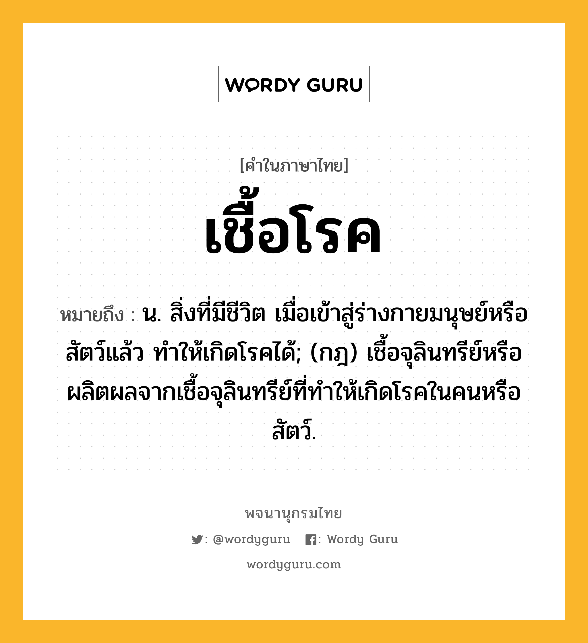 เชื้อโรค ความหมาย หมายถึงอะไร?, คำในภาษาไทย เชื้อโรค หมายถึง น. สิ่งที่มีชีวิต เมื่อเข้าสู่ร่างกายมนุษย์หรือสัตว์แล้ว ทําให้เกิดโรคได้; (กฎ) เชื้อจุลินทรีย์หรือผลิตผลจากเชื้อจุลินทรีย์ที่ทําให้เกิดโรคในคนหรือสัตว์.