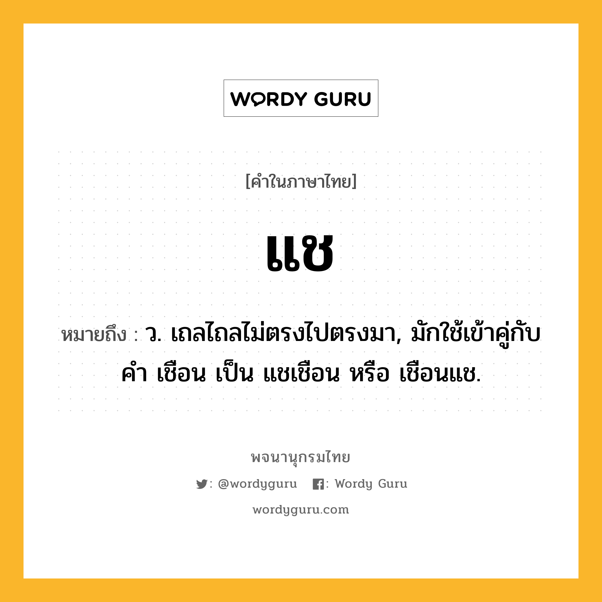 แช ความหมาย หมายถึงอะไร?, คำในภาษาไทย แช หมายถึง ว. เถลไถลไม่ตรงไปตรงมา, มักใช้เข้าคู่กับคํา เชือน เป็น แชเชือน หรือ เชือนแช.