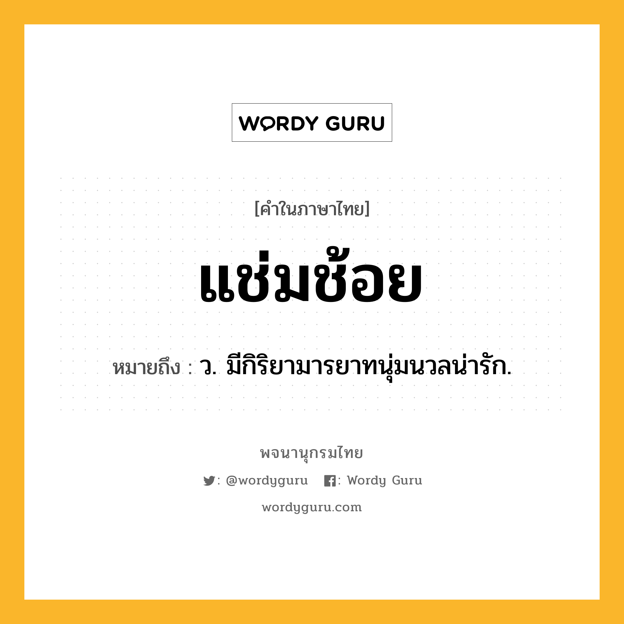 แช่มช้อย ความหมาย หมายถึงอะไร?, คำในภาษาไทย แช่มช้อย หมายถึง ว. มีกิริยามารยาทนุ่มนวลน่ารัก.