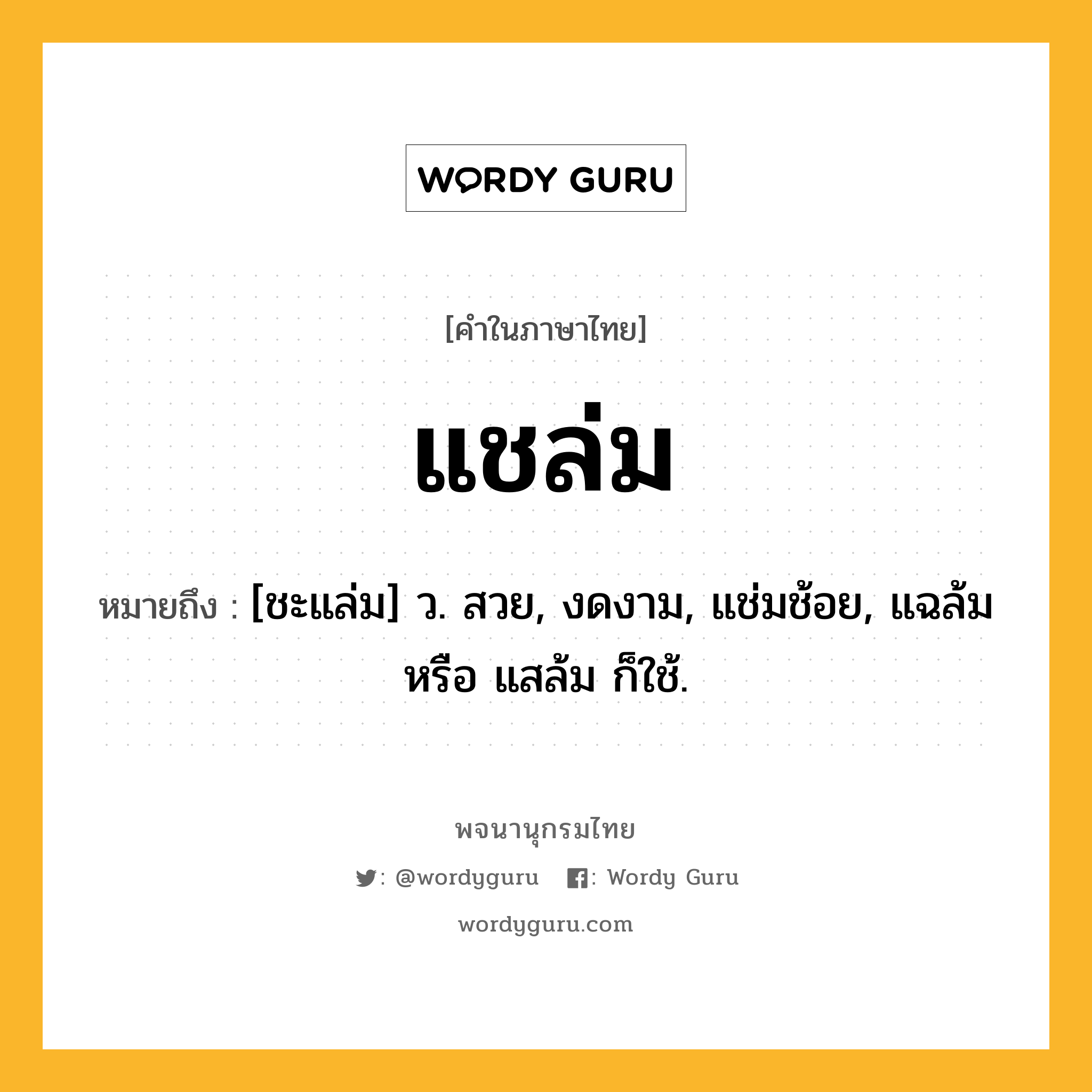 แชล่ม ความหมาย หมายถึงอะไร?, คำในภาษาไทย แชล่ม หมายถึง [ชะแล่ม] ว. สวย, งดงาม, แช่มช้อย, แฉล้ม หรือ แสล้ม ก็ใช้.